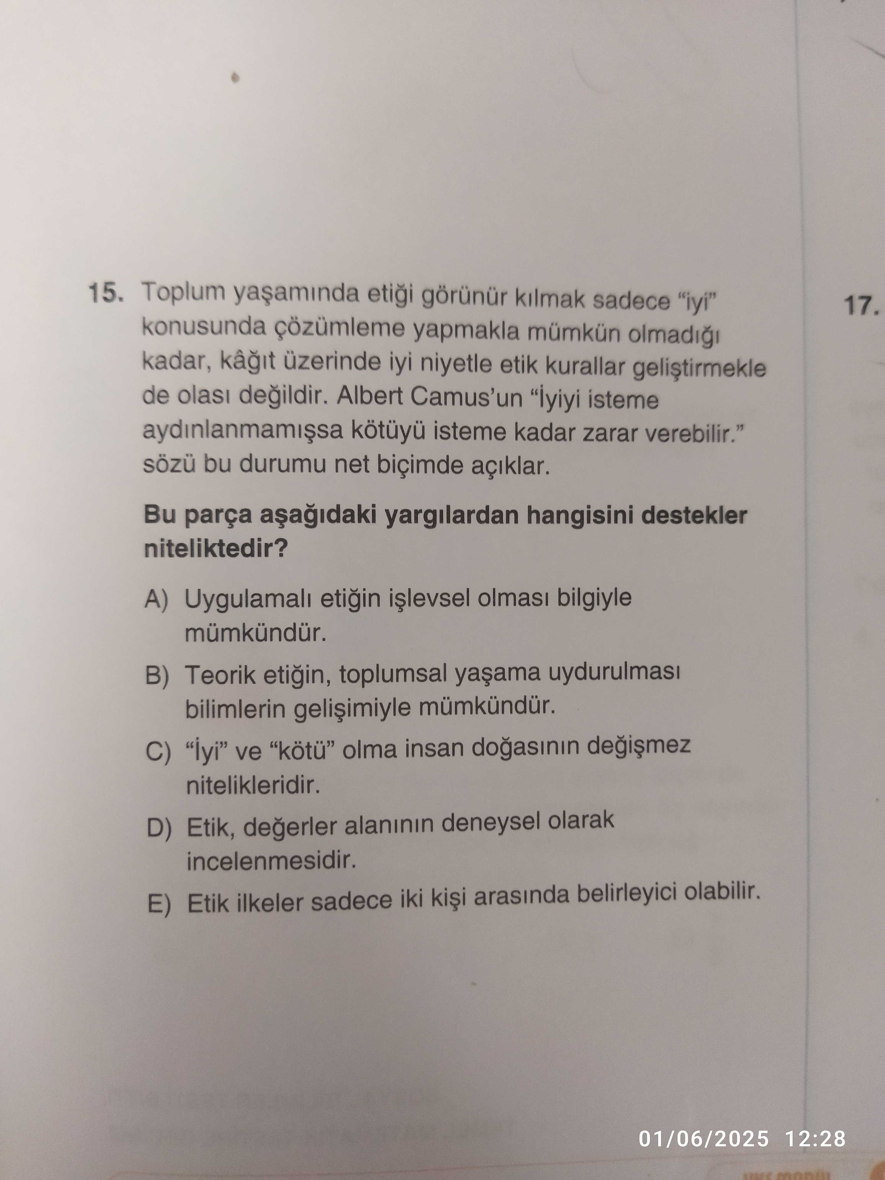 15. Toplum görünür kilmak sadece \ 17. konusunda çözümleme yapmakla mümkün olmadi kadar, kâ üzerinde iyi niyetle etik kurallar de Albert Camus'un \ , sözü bu durumu net biçimde açiklar. Bu parça yargilardan hangisini destekler niteliktedir. A) Uygulamali etigin olmas bilgiyle B) Teorik etigin, toplumsal bilimlerin C) ve olma insan nitelikleridir. D) Etik, degerler alaninin deneysel olarak incelenmesidir. E) Etik ilkeler sadece iki arasinda belirleyici olabilir. 01/06/2025 12:28 15. konusunda çözümleme yapmakla mümkün olmadi kadar, kâ üzerinde iyi niyetle etik kurallar de Albert Camus'un \ , , , , , sözü bu durumu net biçimde açiklar. 01/06/2025 12:28. ?? Model.Question.title