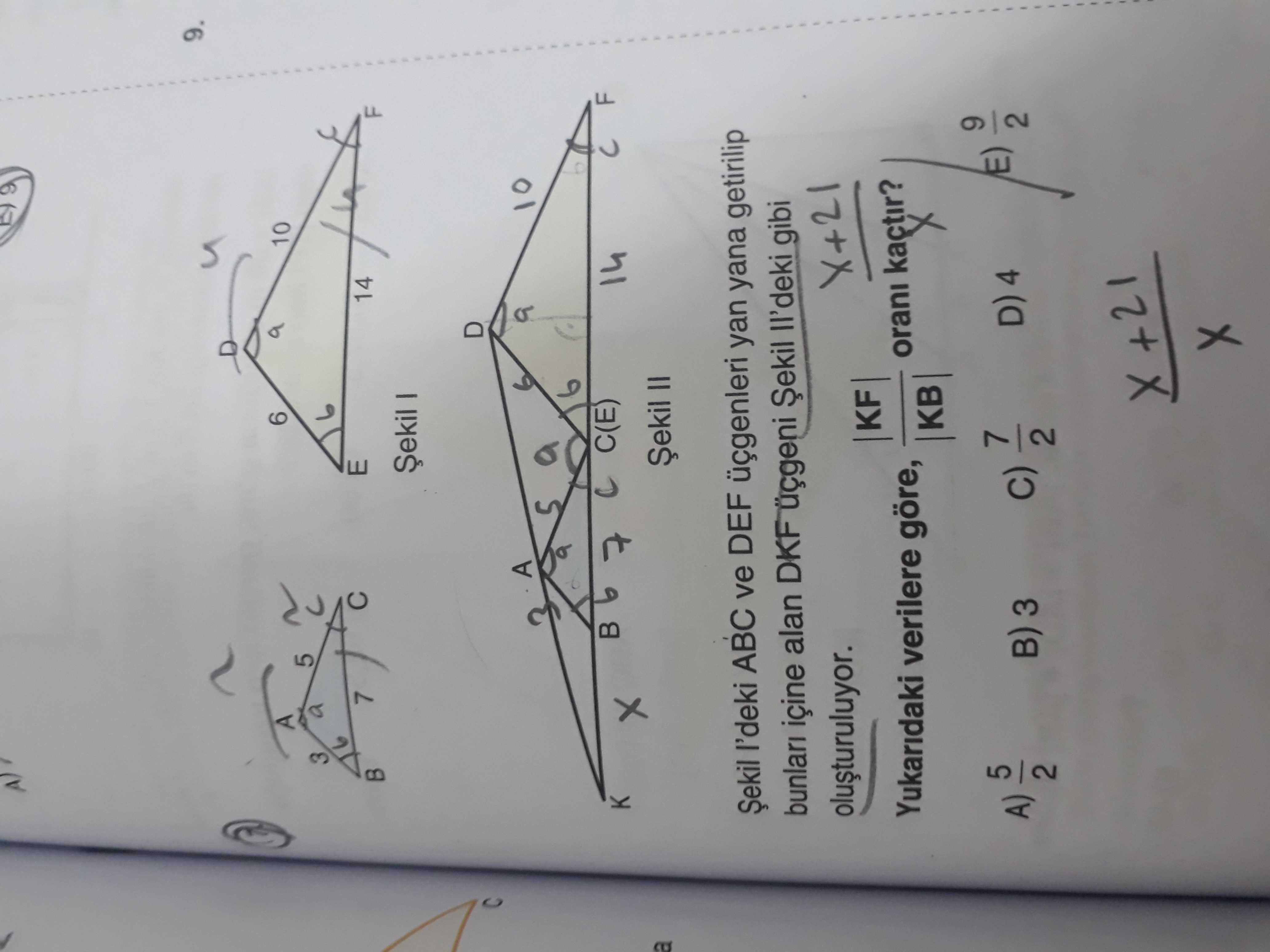 9. 6 10 A 5 3 a E 7 14 B Șekil D A 6 10 a 5 9 C(E) F 14 K 7 II l'deki ABC ve DEF üçgenleri yan yana getirilip içine alan DKF Șekil gibi X+21 KF orani kactir. Yukaridaki verilere göre, KB 9 5 D) 4 A) 3 7 2 9. Yukaridaki verilere göre, KB 9 5 D) 4 A) 3 7 2. ?? Model.Question.title