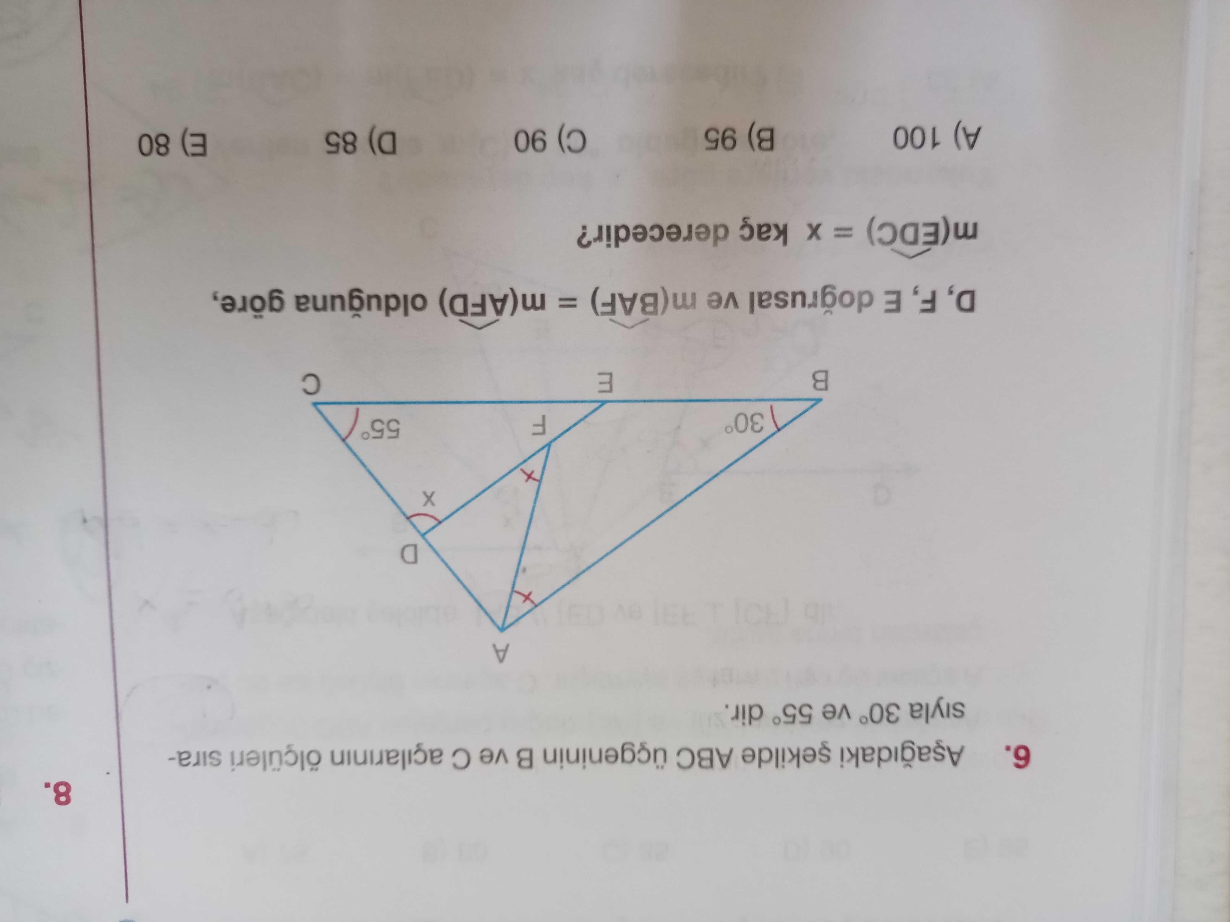 8. 6. ABC ve açilarinin ölçüleri sirasiyla 30° ve 55° dir. A 55° F 30° E D, F, E dogrusal ve m(BAF) = m(AFD) olduguna göre, = kaç derecedir. A) 100 E) 80 90 (a 85 B) 95 8. A) 100 E) 80 90 (a 85 B) 95. ?? Model.Question.title