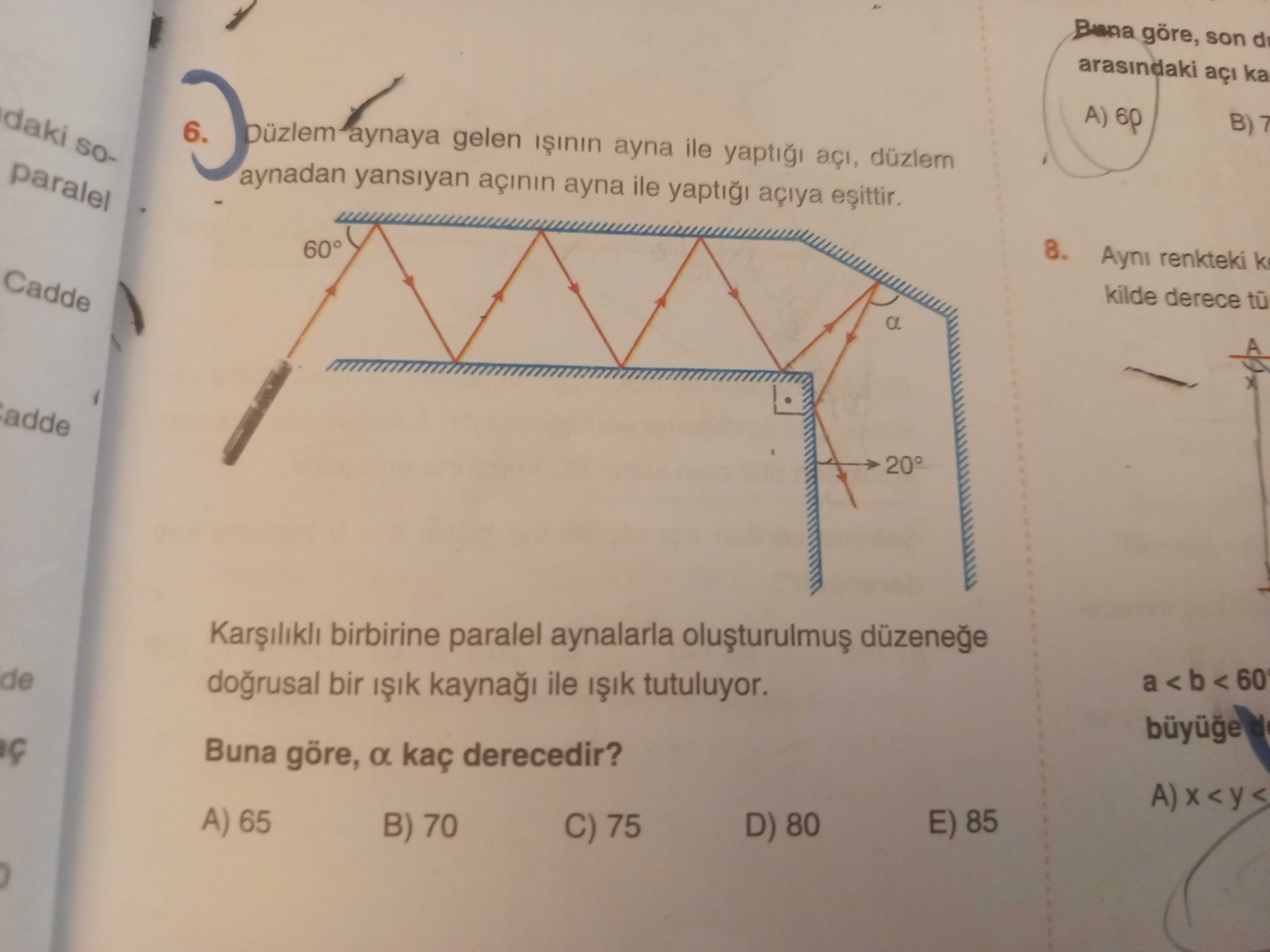 Buna göre, son arasindaki açi ka daki A) 6. Düzlem aynadan yansiyan açinin ayna ile yapti açiya aynaya gelen ayna ile düzlem paralel 8. 60° Ayni renkteki k Cadde kilde derece a adde 20° birbirine paralel aynalarla de a 60 bir kayna ile tutuluyor. Buna göre, a kaç derecedir. A) 65 E) 85 B) 70 D) 80 C) 75 Buna göre, son arasindaki açi ka daki A) 6. A) 65 E) 85 B) 70 D) 80 C) 75. ?? Model.Question.title