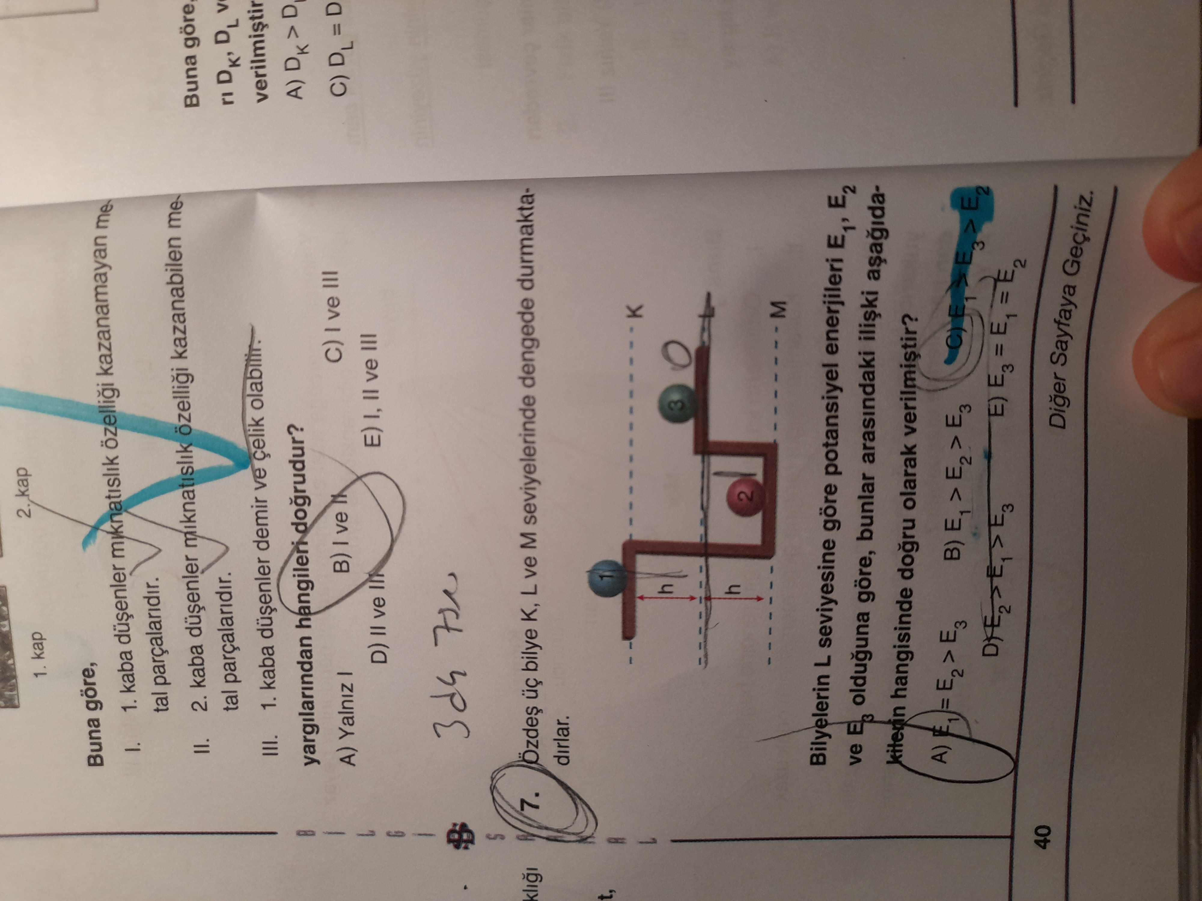 1. kap Buna göre, 1. kaba özelligi kazanamayan tal parçalaridir. Buna göre, II. 2. kaba miknatislik özelligi kazanabilen > tal III. kaba demir ve çelik yargilarindan hangileri dogrudur. ve III ve A) Yalniz E) I, ve III D) II ve G 7. bilye K, L ve M seviyelerinde dengede durmaktadirlar. t, 1 h 3 h 2 M Bilyelerin L seviyesine göre potansiyel enerjileri E2 ve olduguna göre, bunlar arasindaki kiterin hangisinde olarak E3 E 40 Diger Sayfaya Geçiniz. ?? Model.Question.title