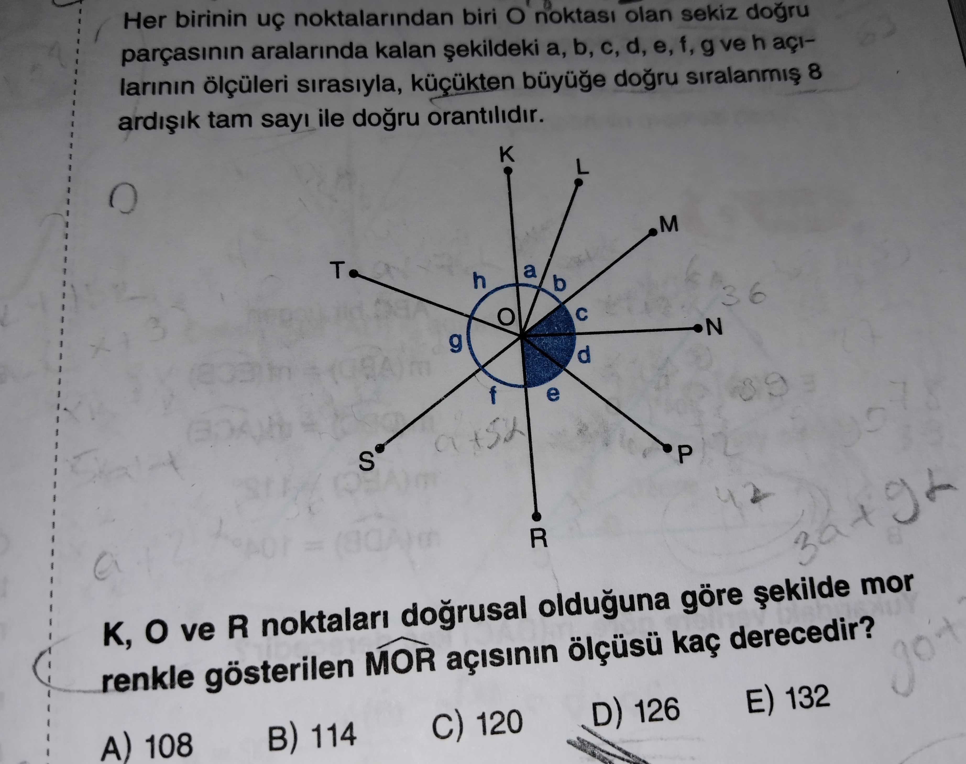 Her birinin uç noktalarindan biri noktasi olan sekiz dogru aralarinda kalan b, d, e, f, g ve h açilarinin ölçüleri sirasiyla, küçükten 8 tam sayi ile dogru orantilidir. L M T a h b 36 3 N g d f e S a = R K, ve R noktalari olduguna göre mor renkle gösterilen MOR kaç derecedir. E) 132 D) 126 120 B) 114 108 Her birinin uç noktalarindan biri noktasi olan sekiz dogru aralarinda kalan b, d, e, f, g ve h açilarinin ölçüleri sirasiyla, küçükten 8 tam sayi ile dogru orantilidir. E) 132 D) 126 120 B) 114 108. ?? Model.Question.title