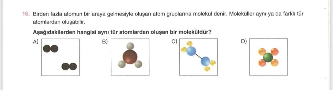 16. Birden fazla atomun bir araya gelmesiyle atom gruplarina molekül denir. Moleküller ayni ya da farkl tür atomlardan hangisi ayni tür atomlardan bir moleküldür. A) D) 16. A) D). ?? Model.Question.title