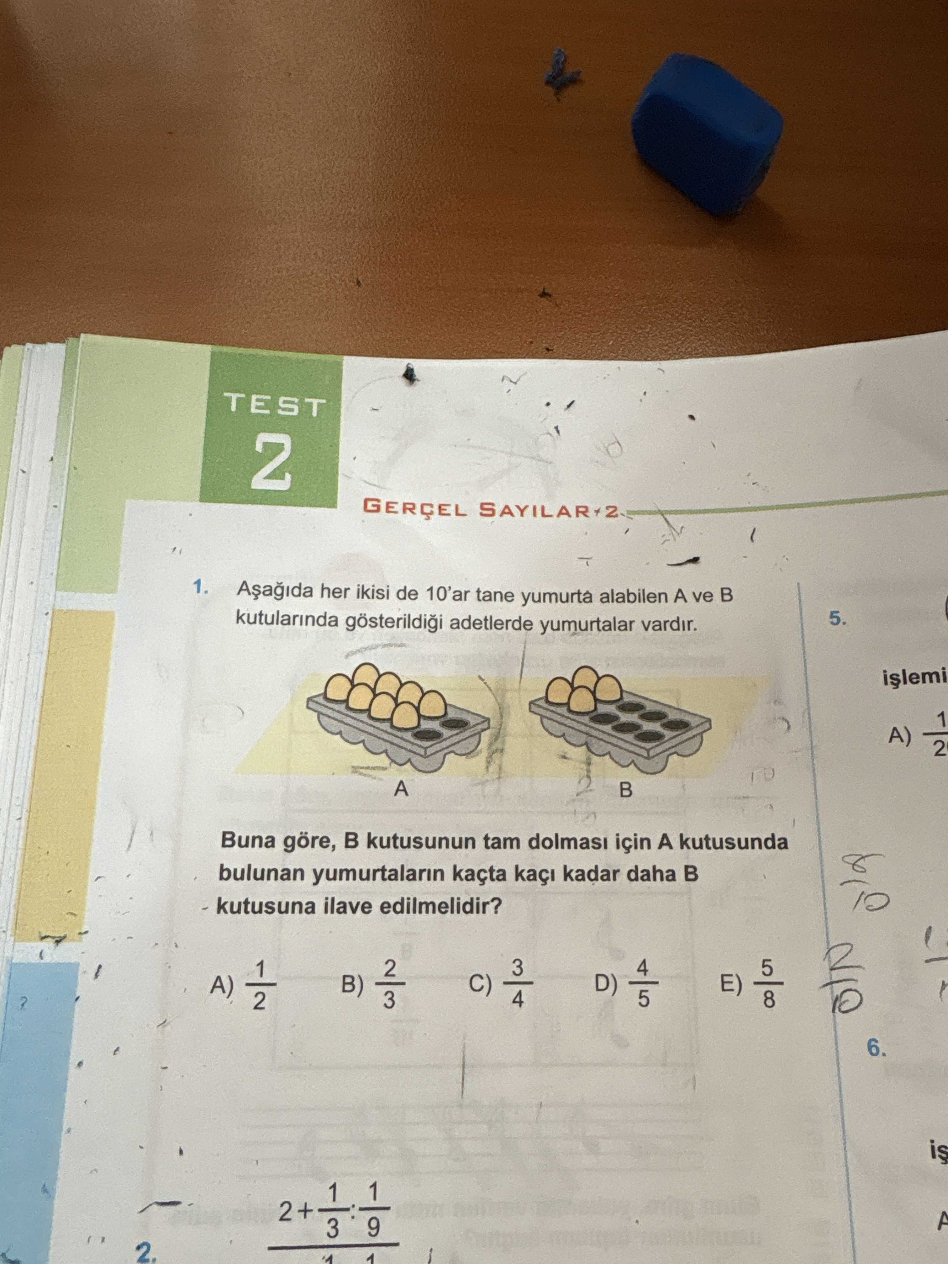 TEST 2 SAYILAR+2 1. her ikisi de 10'ar tane yumurta alabilen A ve B kutularinda adetlerde yumurtalar vardir. 5. 1 A) 2 A Buna göre, kutusunun tam dolmas için A kutusunda bulunan yumurtalarin kaçta kaçi kadar daha ilave edilmelidir. A) B) E) 6. is 1 2+ 3 2. 1 TEST 2 SAYILAR+2 1. 1. ?? Model.Question.title