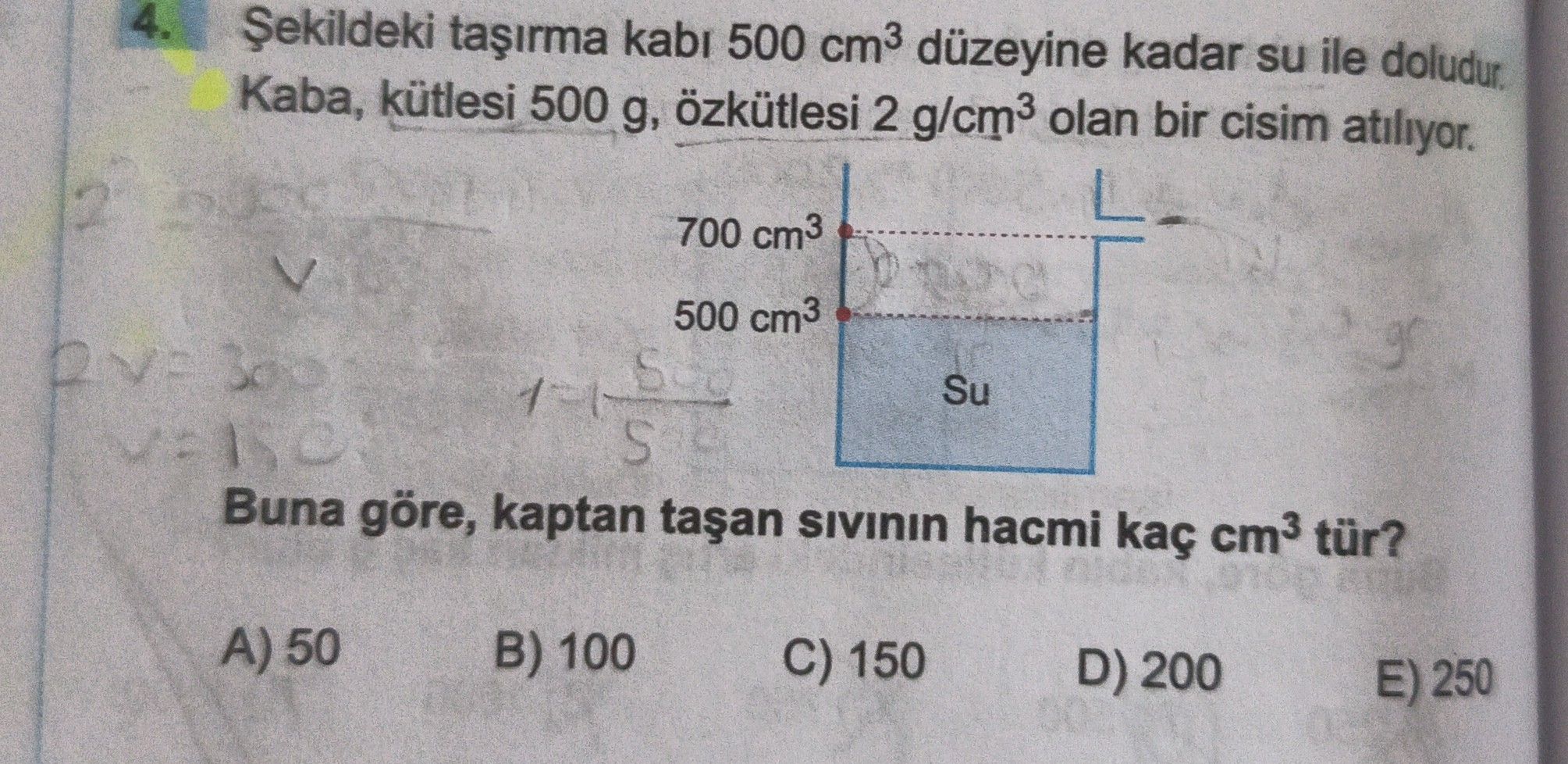 Şekildeki taşırma kabı 500 cm³ düzeyine kadar su ile doludur. Kaba, kütlesi 500 g, özkütlesi 2 g/cm³