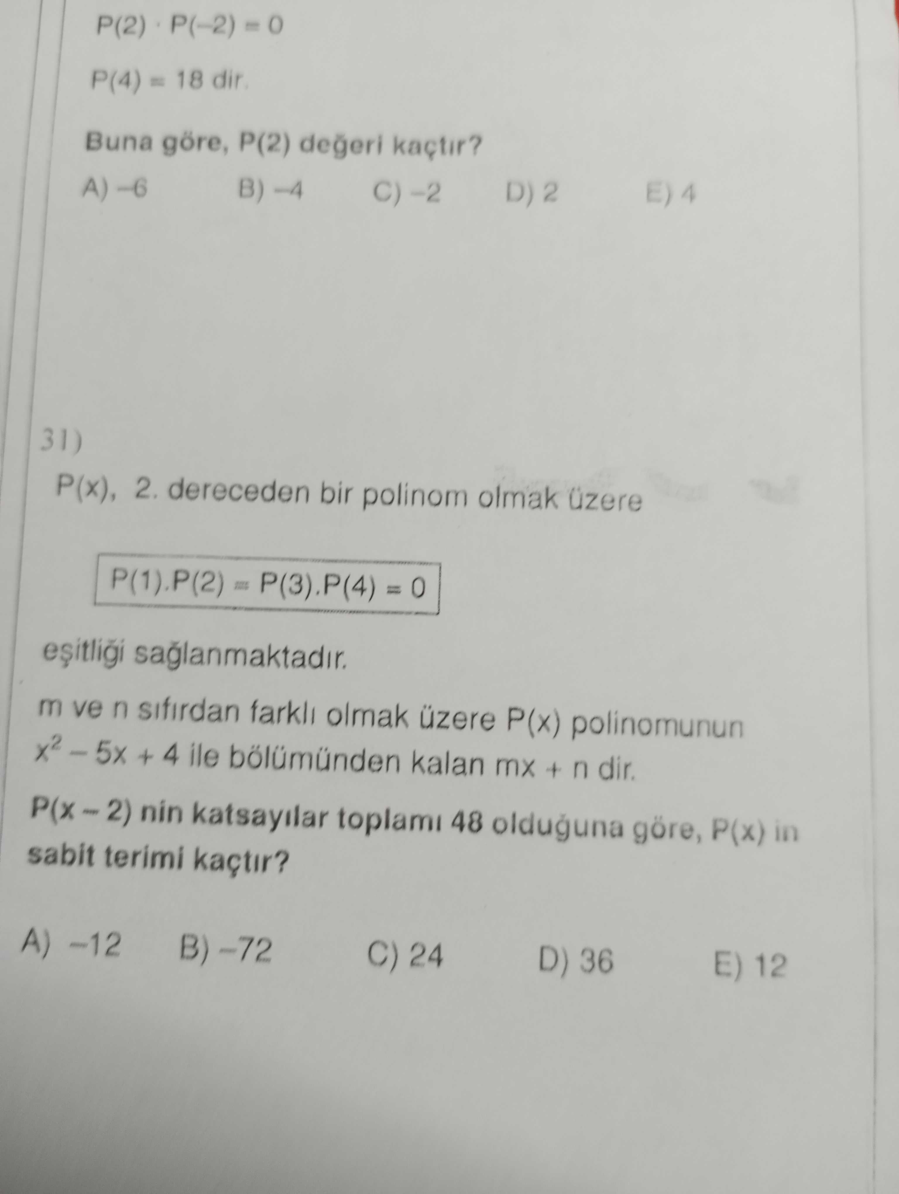P(4) = 18 dir Buna göre, P(2) kaçtir. A)-6 B) 31) P(x), 2. dereceden bir polinom olmak üzere P(1). P(2) saglanmaktadir. m ve n sifirdan farkli olmak üzere P(x) polinomunun 4 ile kalan mx + n dir. nin katsayilar toplami 48 olduguna göre, P(x) in sabit terimi kaçtir. A) C) 24 E) 12 D) 36 P(4) = 18 dir Buna göre, P(2) kaçtir. A) C) 24 E) 12 D) 36. ?? Model.Question.title