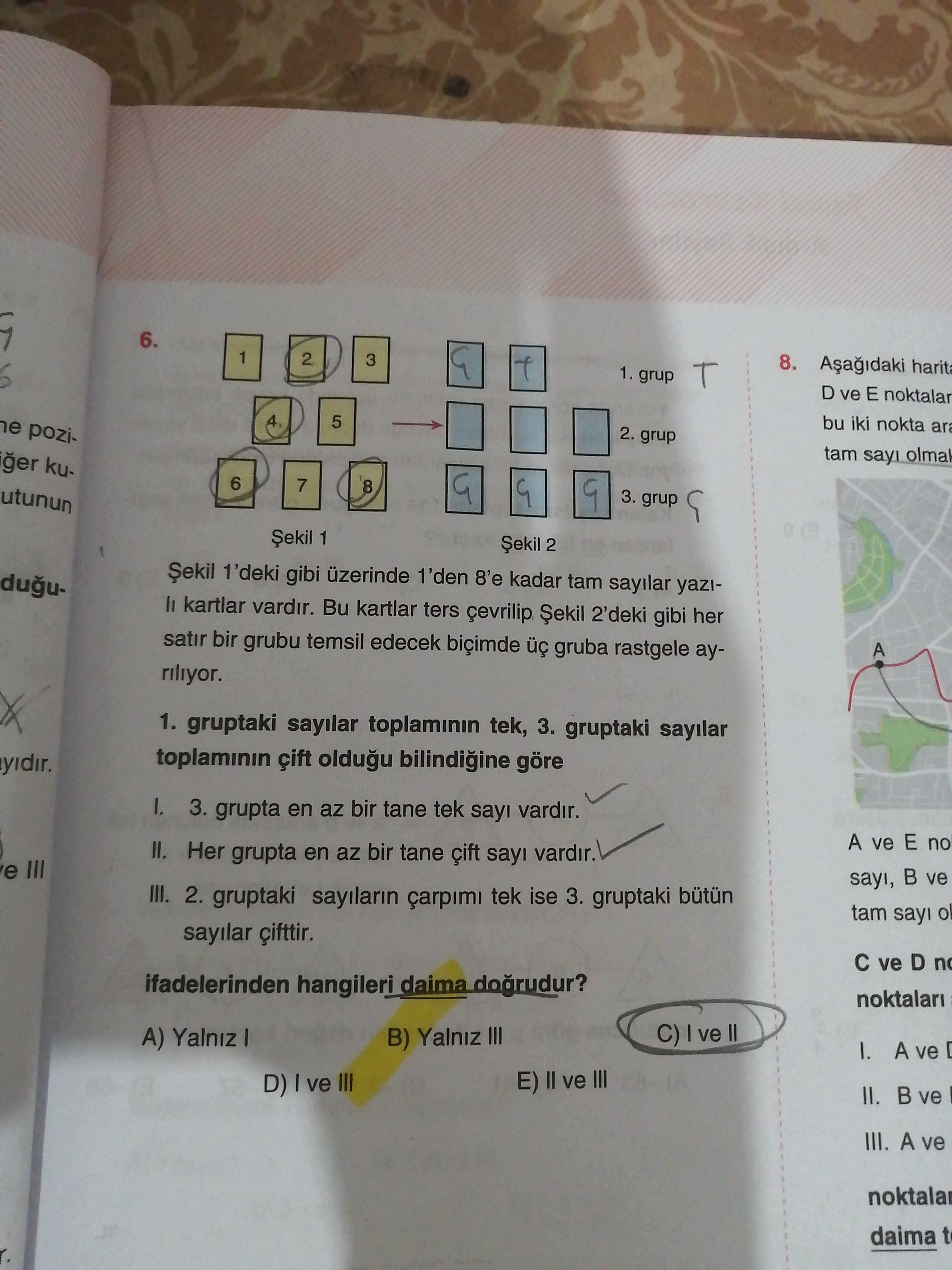 6. 1 2 3 8. 1. grup D ve E noktalar pozi5 bu iki nokta ar 2. grup kutam sayi olma 6 7 8 utunun 9 3. grup 1 Șekil 2 1'deki gibi 1'den 8'e kadar tam sayilar yazidugu- kartlar vardir. Bu kartlar ters 2'deki gibi her satir bir grubu temsil edecek biçimde gruba rastgele ayA riliyor. gruptaki sayilar tek, 3. gruptaki sayilar toplaminin çift oldugu bilindigine göre 1. 3. grupta en az bir tane tek vardir. A ve E no Her grupta en az bir tane say vardir. e III sayi, ve III. ?? Model.Question.title