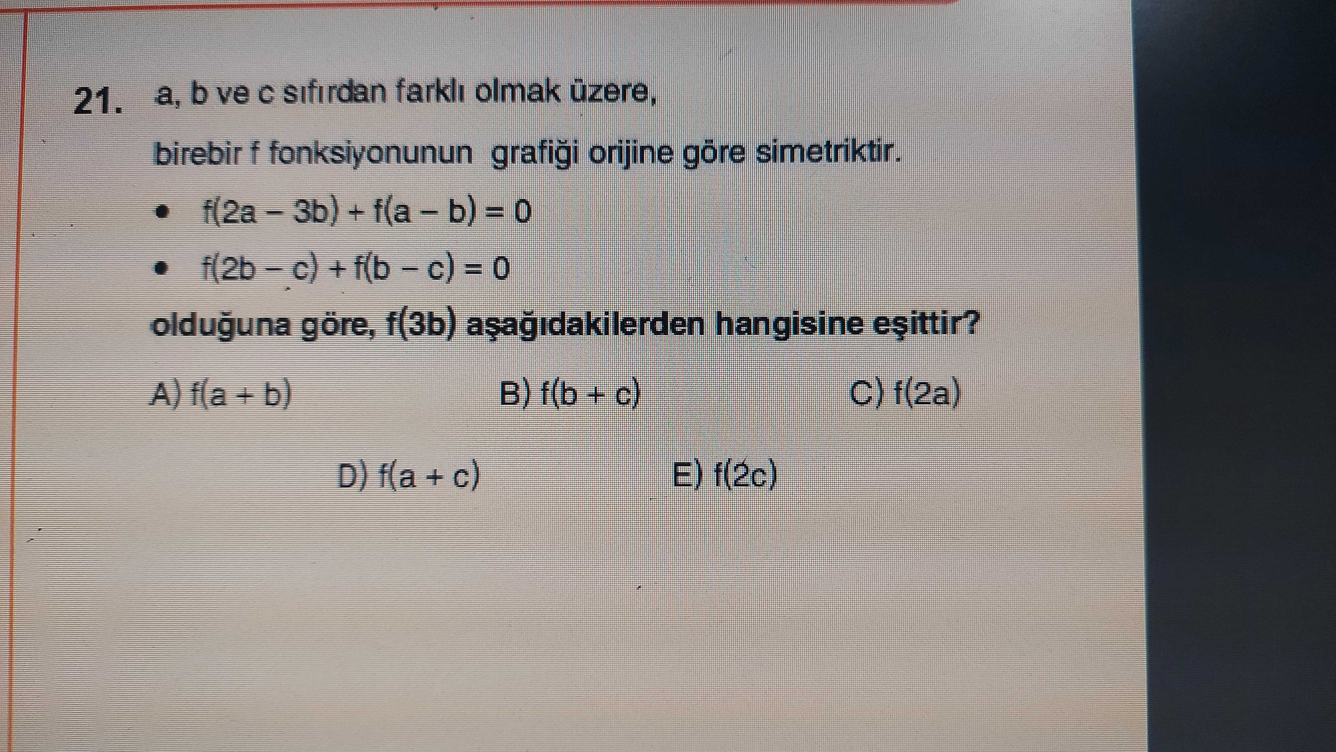 21. a, b ve sifirdan olmak üzere, birebir f fonksiyonunun grafigi orijine simetriktir. olduguna göre, f(3b) asagidakilerden hangisine + b) f(2a) E) f(2c) 21. olduguna göre, f(3b) asagidakilerden hangisine + b) f(2a) E) f(2c). ?? Model.Question.title