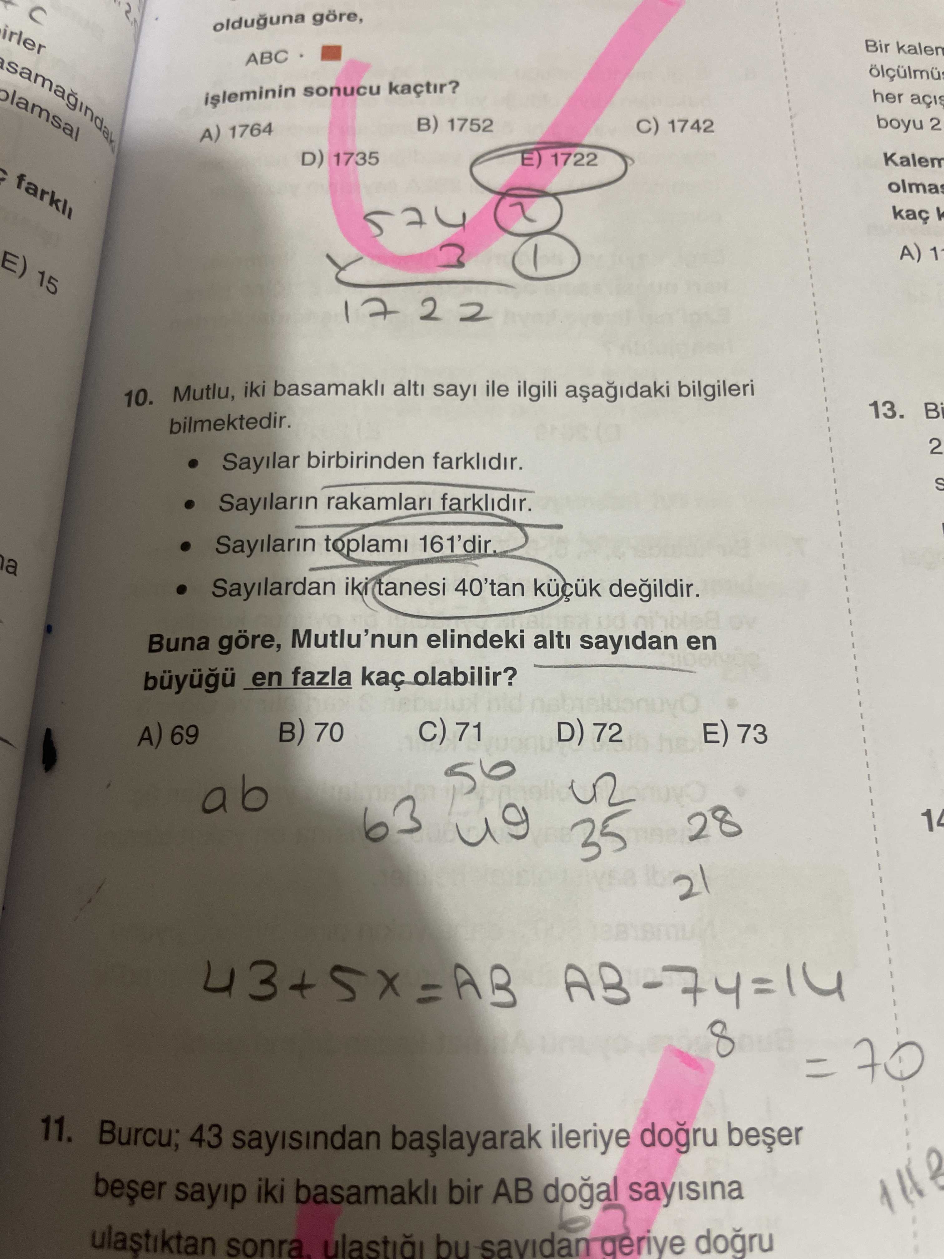 Irler olduguna göre, Bir ABC sonucu kaçtir. her boyu 2 1752 1742 A) 1764 D) 1735 E) 1722 Kalem olmas 574 15 A) 10. Mutlu, iki basamakli alti ile ilgili bilgileri 13. bilmektedir. 2 Sayilar birbirinden farklidir. S Sayilarin farklidir. Sayilarin Sayilardan iki tanesi 40'tan degildir. Buna göre, Mutlu'nun elindeki alti sayidan en fazla kaç olabilir. C) 71 B) 70 D) 72 E) 73 A) 69 ab 63 28 35 21 8 70 11. Burcu; 43 sayisindan ileriye sayip iki basamakli bir AB sayisina ulastiktan sonra. bu irler olduguna göre, Bir ABC sonucu kaçtir. bu. ?? Model.Question.title