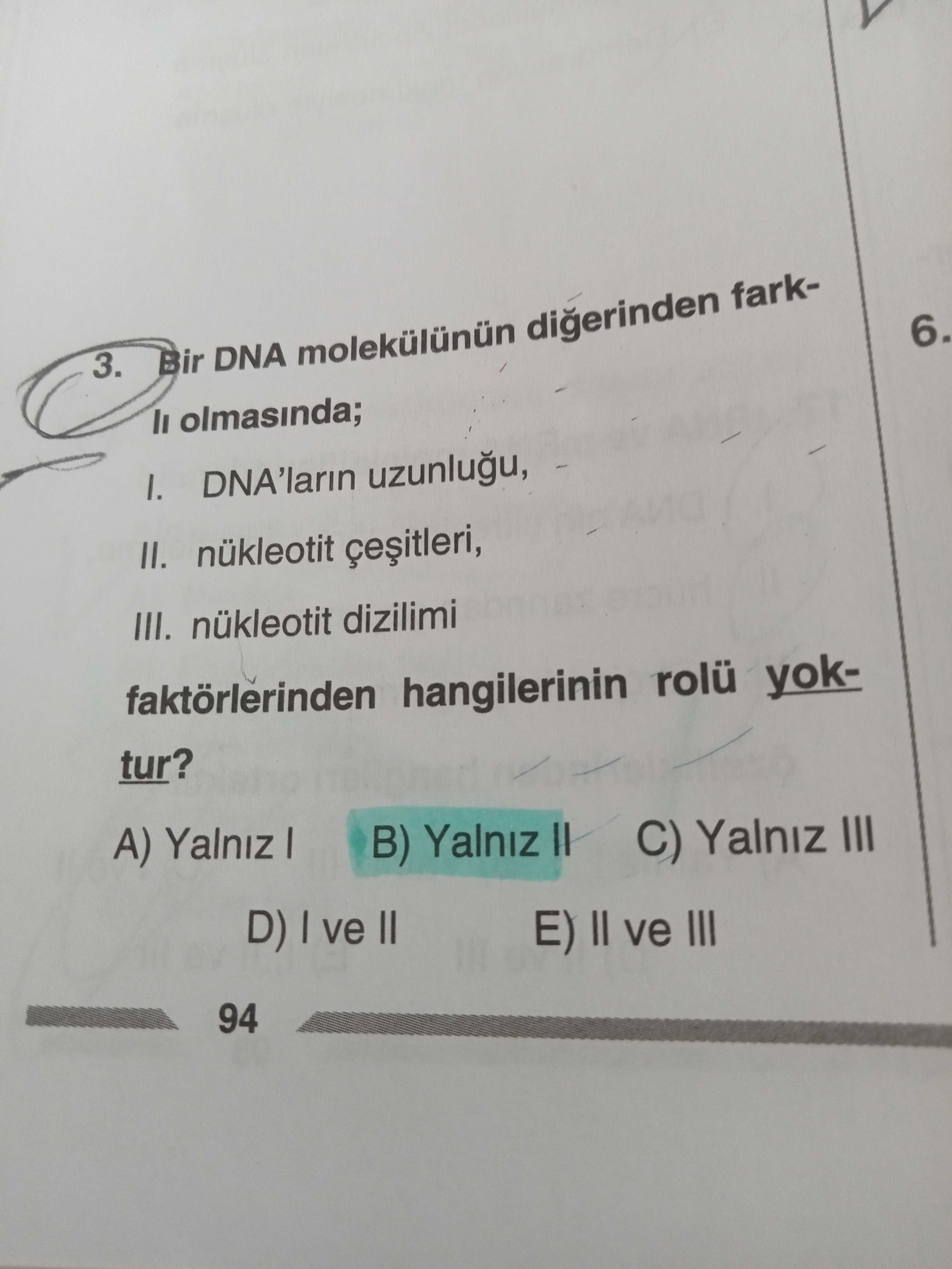 6. 3. Bir DNA digerinden farkolmasinda; DNA'larin uzunlugu, II. nükleotit III. nükleotit dizilimi faktörlerinden hangilerinin rolu yoktur. C) Yalniz III A) Yalniz B) Yalniz II D) ve II E) II ve III 94 6. C) Yalniz III A) Yalniz B) Yalniz II D) ve II E) II ve III 94. ?? Model.Question.title