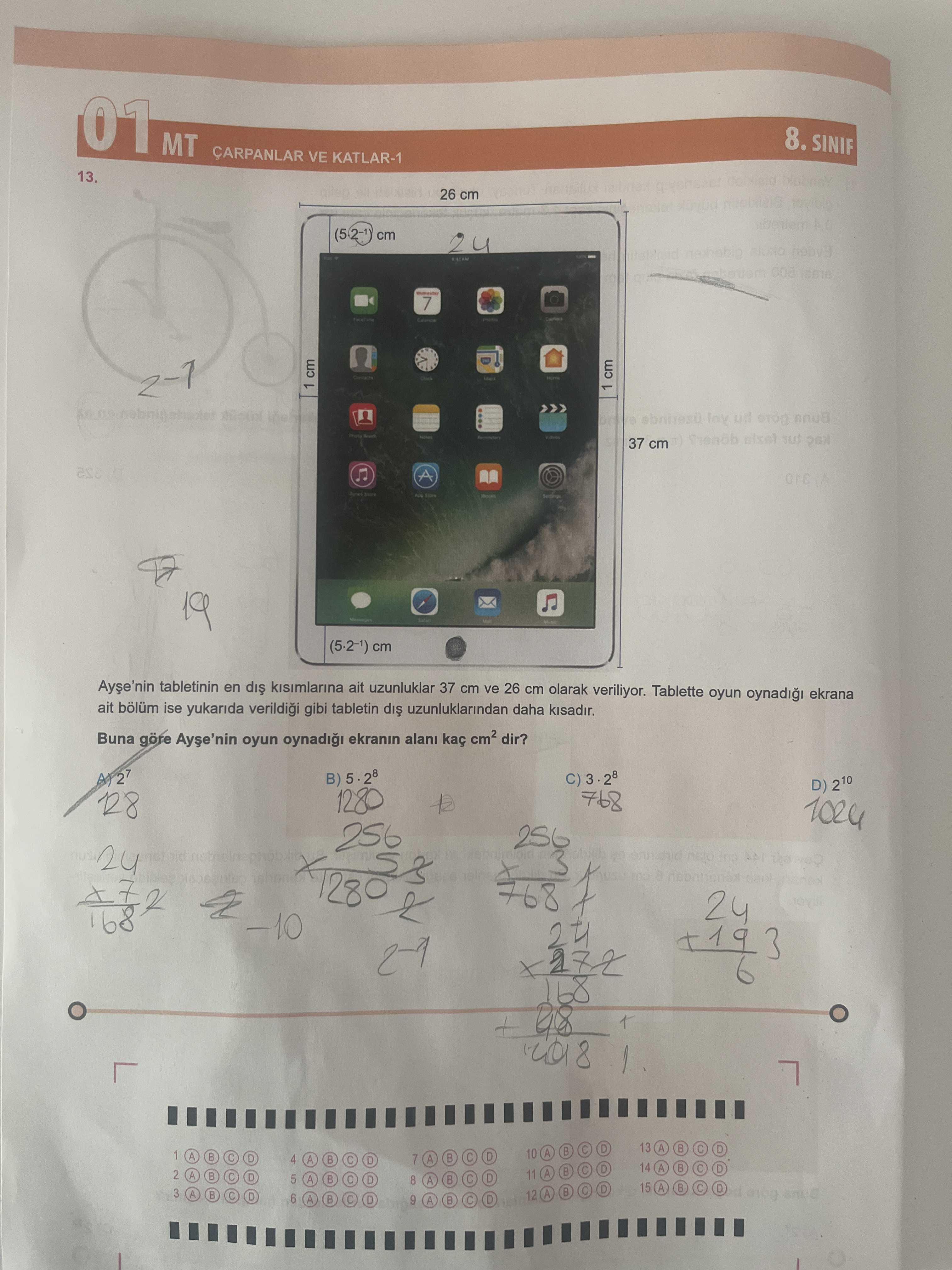 01 MT CARPANLAR VE KATLAR-1 8. SINIF 13. 26 cm 24 7 cm 1 the ud 37 cm 19 (5. 2-1) cm tabletinin en dis kisimlarina ait uzunluklar 37 cm ve 26 cm olarak veriliyor. Tablette oyun ekrana ait bölüm ise yukarida gibi tabletin uzunluklarindan daha kisadir. Buna gore oyun ekranin kaç dir. C) D) 210 1280 768 128 256 24 3 1280 768 -10 24 2018 13 A D B D B 10 D B D 7 A 4 B D 14 B D B 2 11 A B A D 5 B 01 MT CARPANLAR VE KATLAR-1 8. C) D) 210 1280 768 128 256 24 3 1280 768 -10 24 2018 13 A D B D B 10 D B D 7 A 4 B D 14 B D B 2 11 A B A D 5 B. ?? Model.Question.title