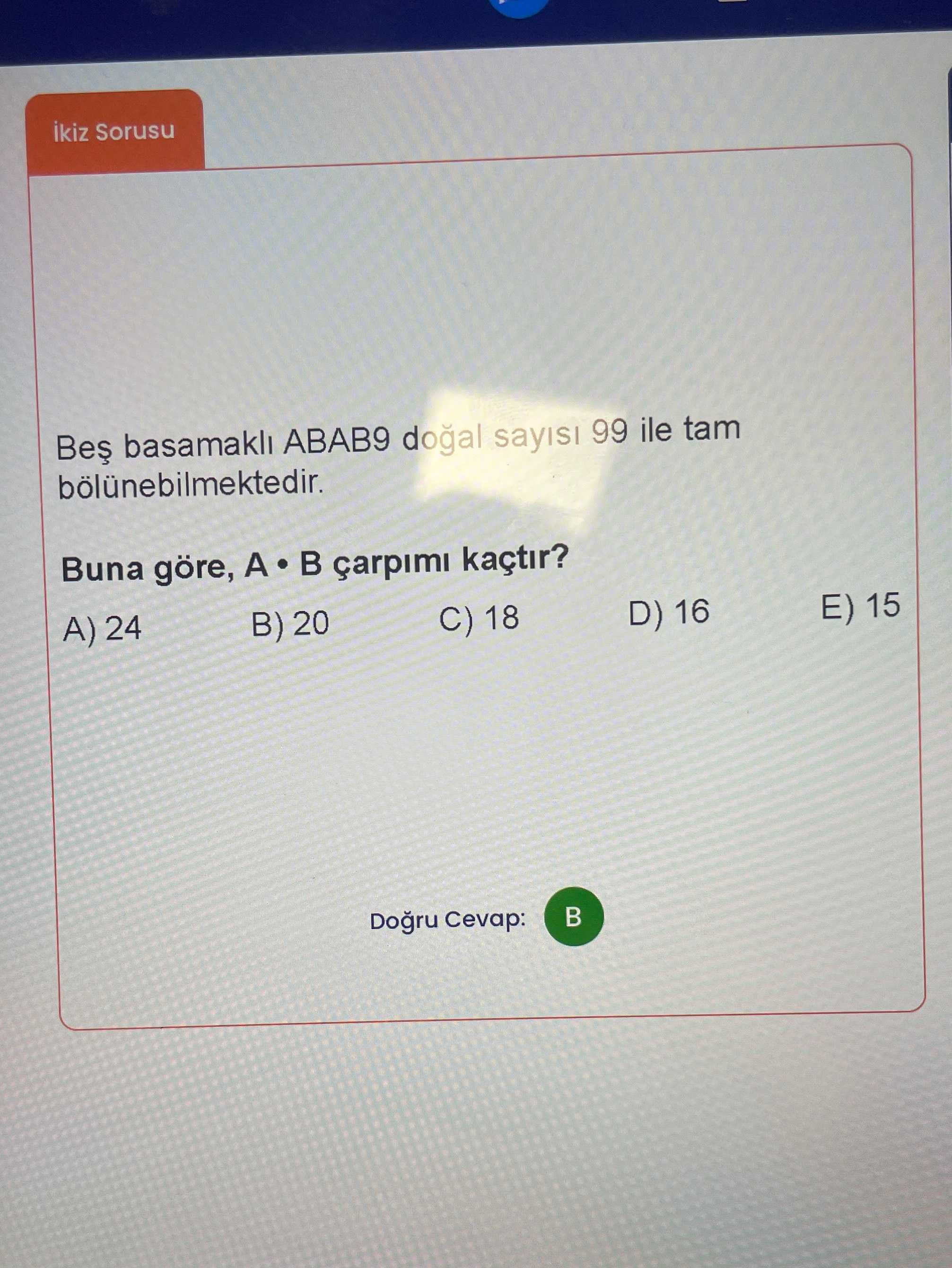 Beş basamaklı ABAB9 doğal sayısı 99 ile tam bölünebilmektedir. Buna göre, A • B çarpımı kaçtır?