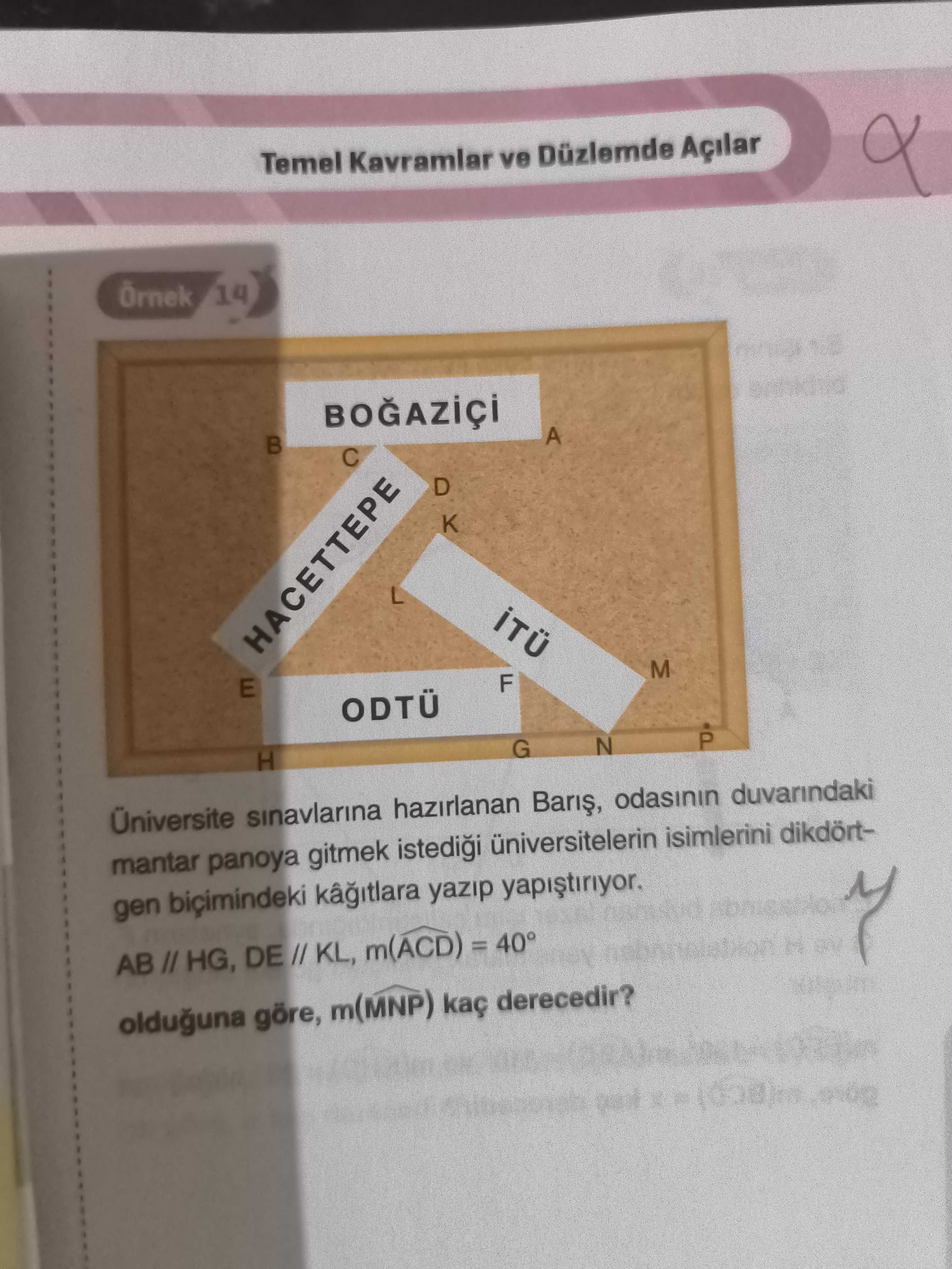 Temel Kavramlar ve Düzlemde Açilar 14 A M F E ODTÜ P N G H sinavlarina hazirlanan Baris, duvarindaki mantar panoya gitmek isimlerini dikdörtgen yazip DE m(ACD) olduguna göre, m(MNP) derecedir. ?? Model.Question.title