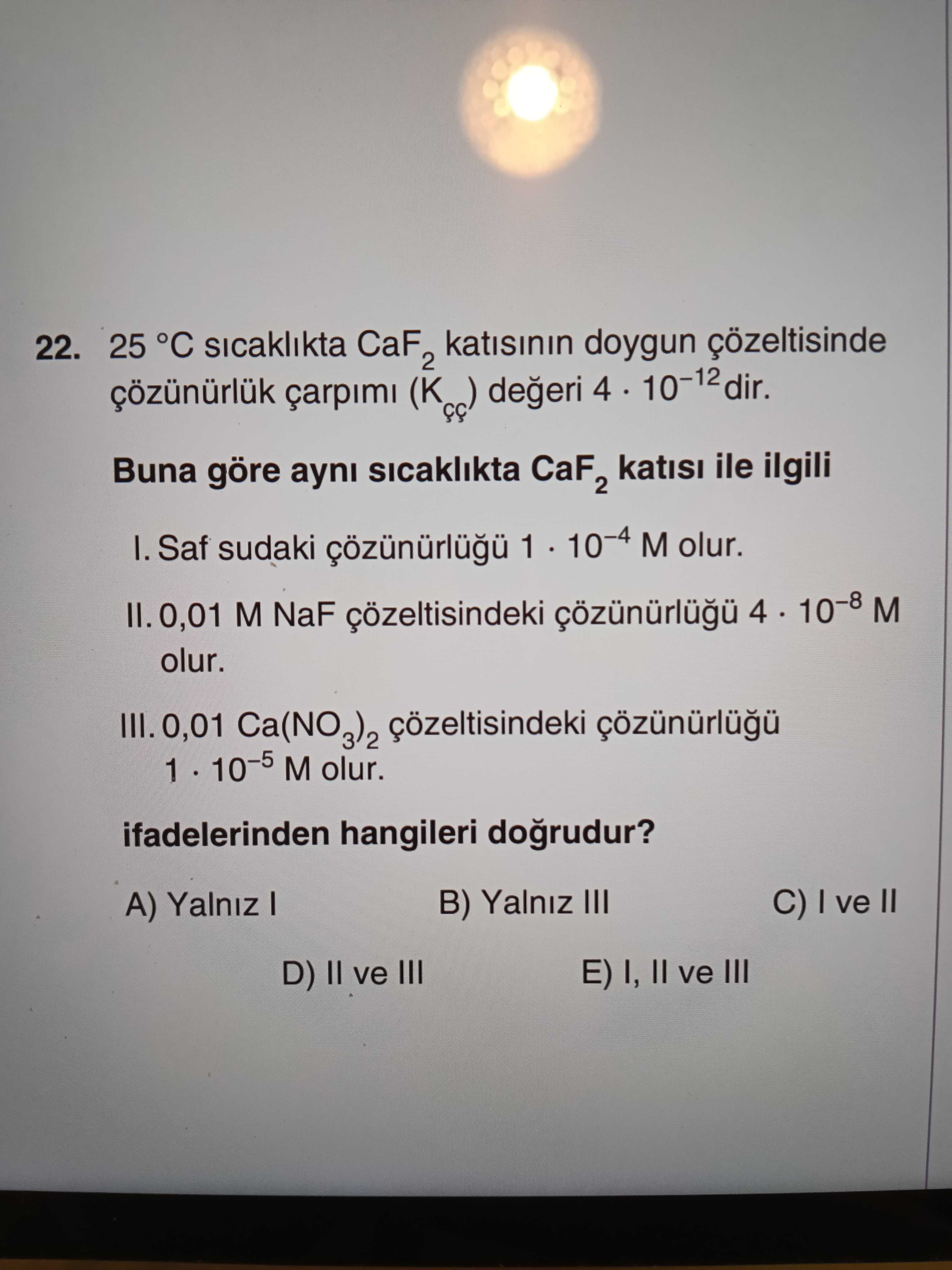 25 °C sıcaklıkta CaF₂ katısının doygun çözeltisinde çözünürlük çarpımı (Kçç) değeri 4 · 10⁻¹² dir