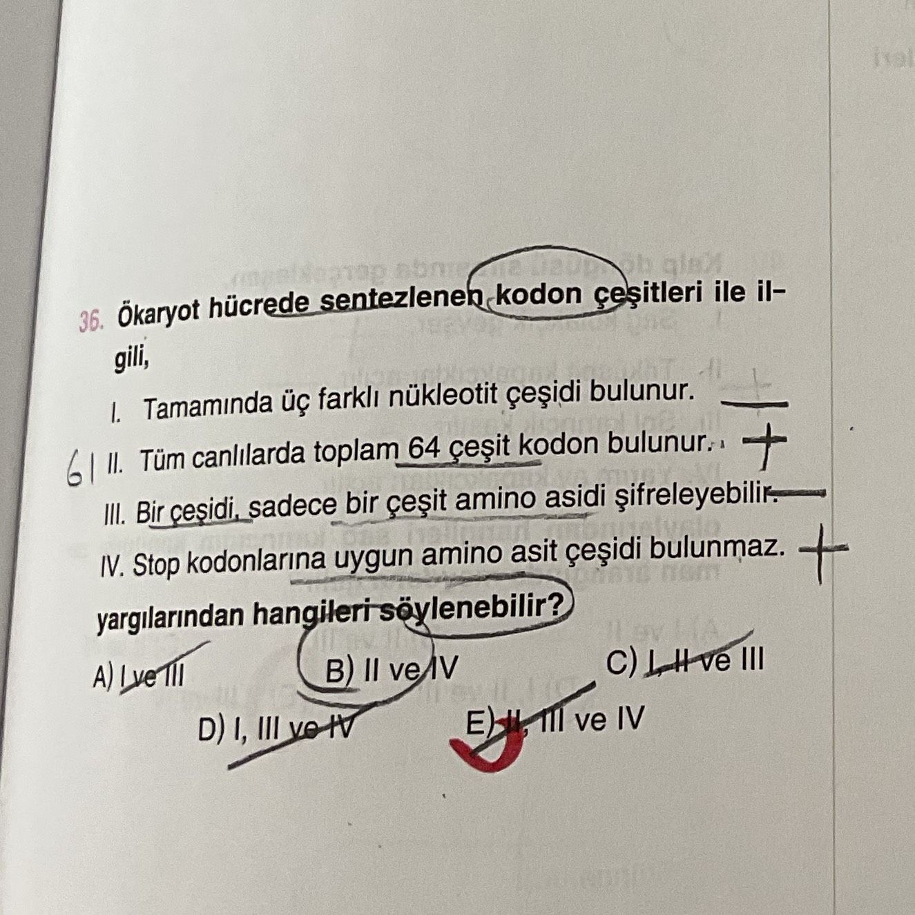 36. Ökaryot hücrede sentezlenen kodon ile ilgili, Tamaminda nükleotit bulunur. 61 II. Tüm canlilarda toplam 64 kodon bulunur. III. Bir cesidi, sadece bir amino asidi IV. Stop kodonlarina uygun amino asit bulunmaz. yargilarindan hangileri söylenebilir. C) III II ve IV 36. C) III II ve IV. ?? Model.Question.title