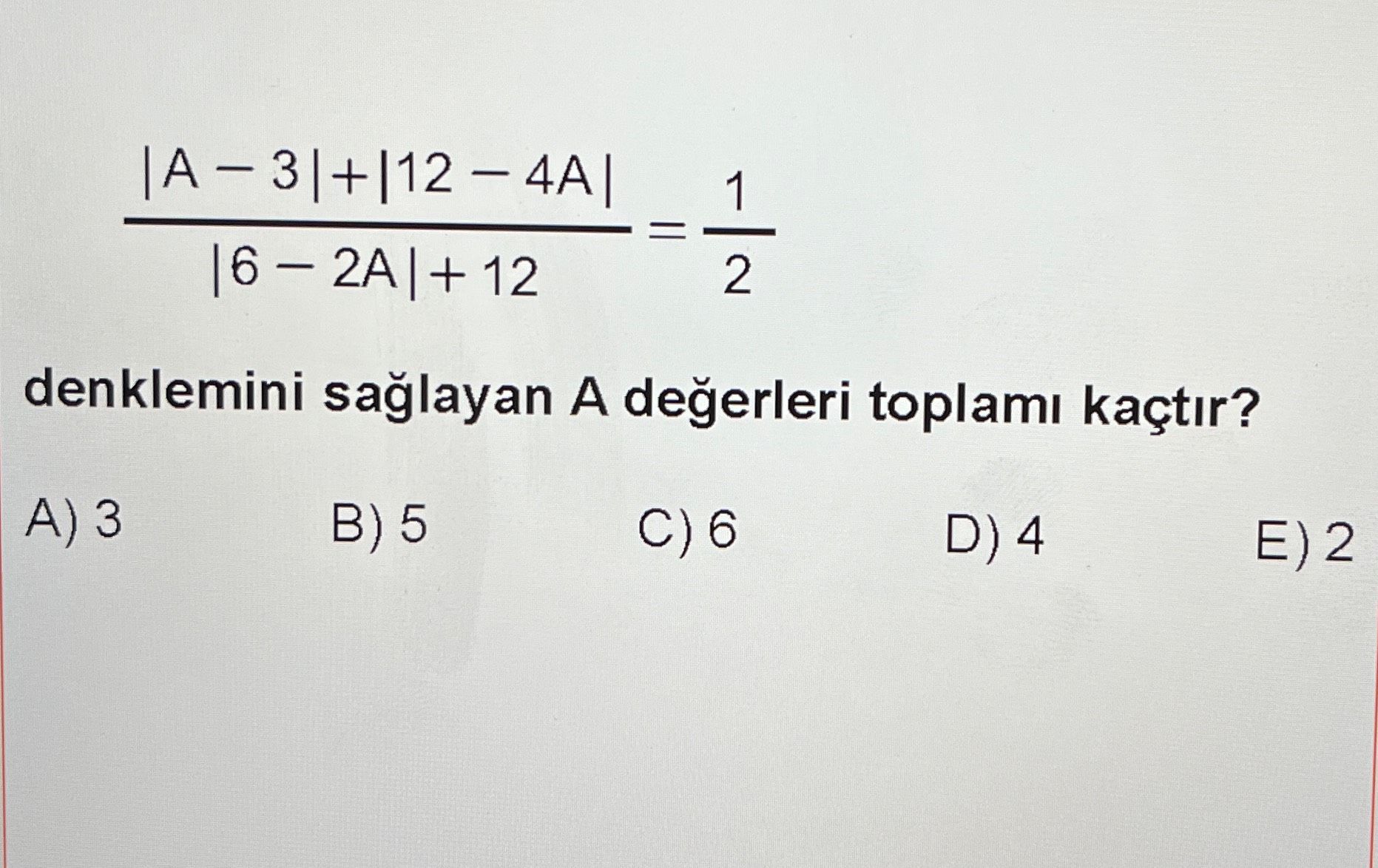 (|A − 3| + |12 − 4A|) / (|6 − 2A| + 12) = 1/2 denklemini sağlayan A değerleri toplamı kaçtır?