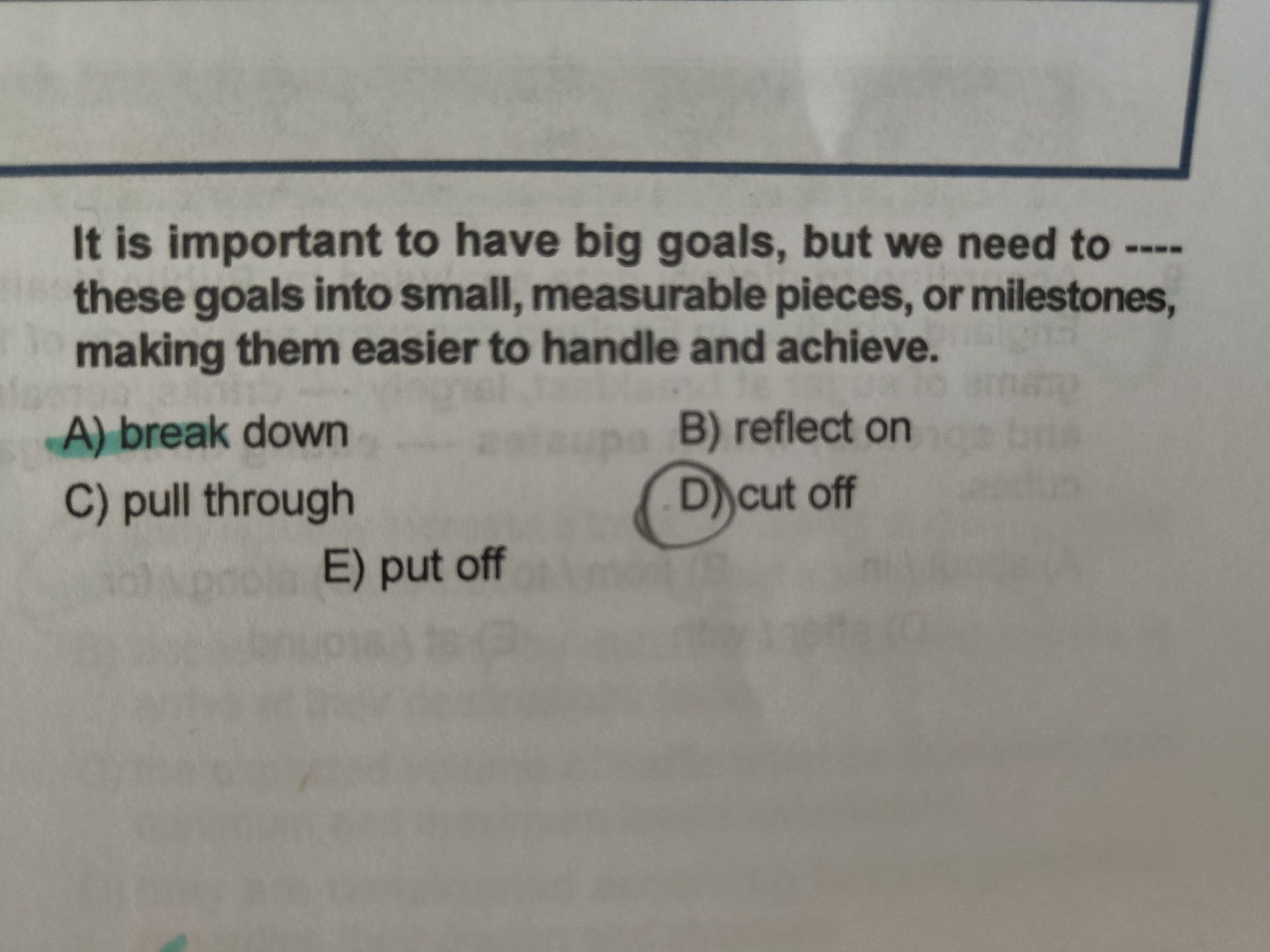 It is important to have big goals, but we need to ---- these goals into small, measurable pieces, or