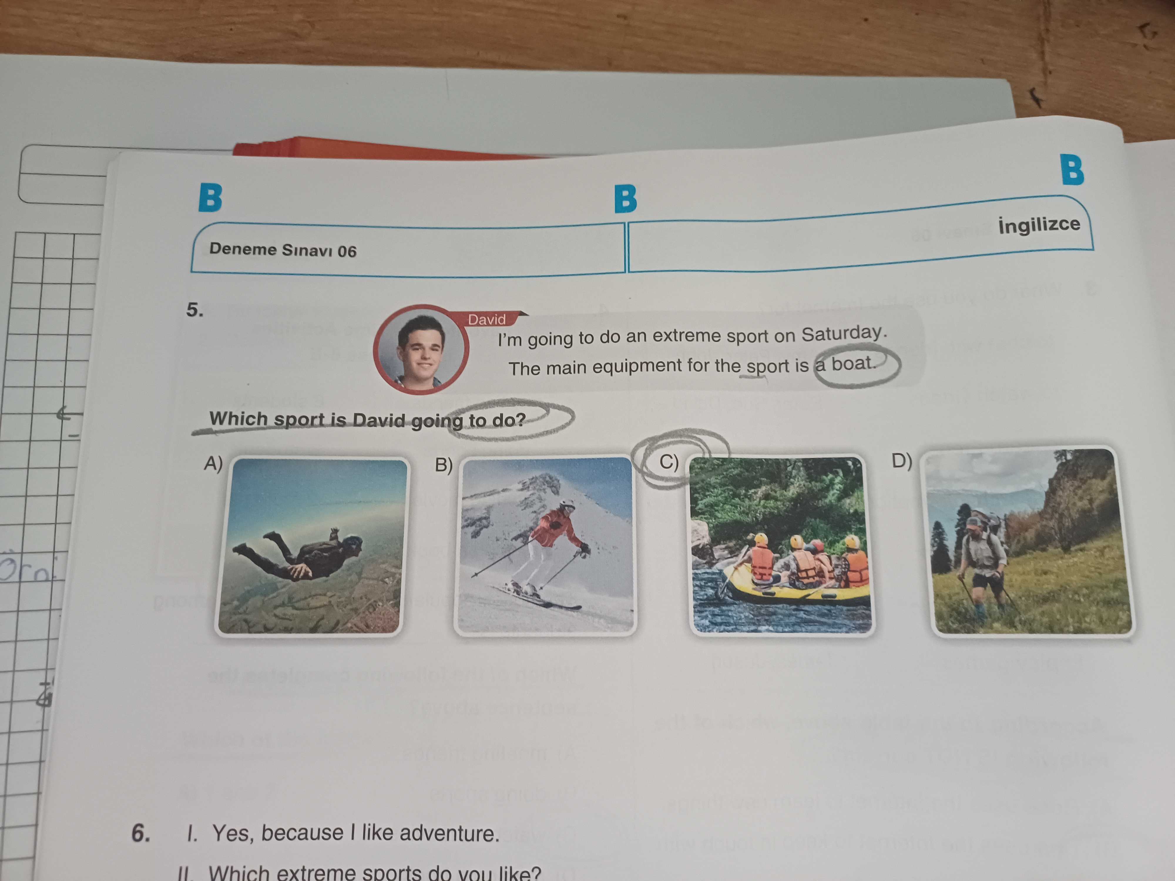 Ingilizce Deneme 06 5. David I'm going to do an extreme sport on The main equipment for the sport is a Which sport is David going to do. C) D) A) B) 6. Yes, because like adventure. Which extreme sports do like. ?? Model.Question.title