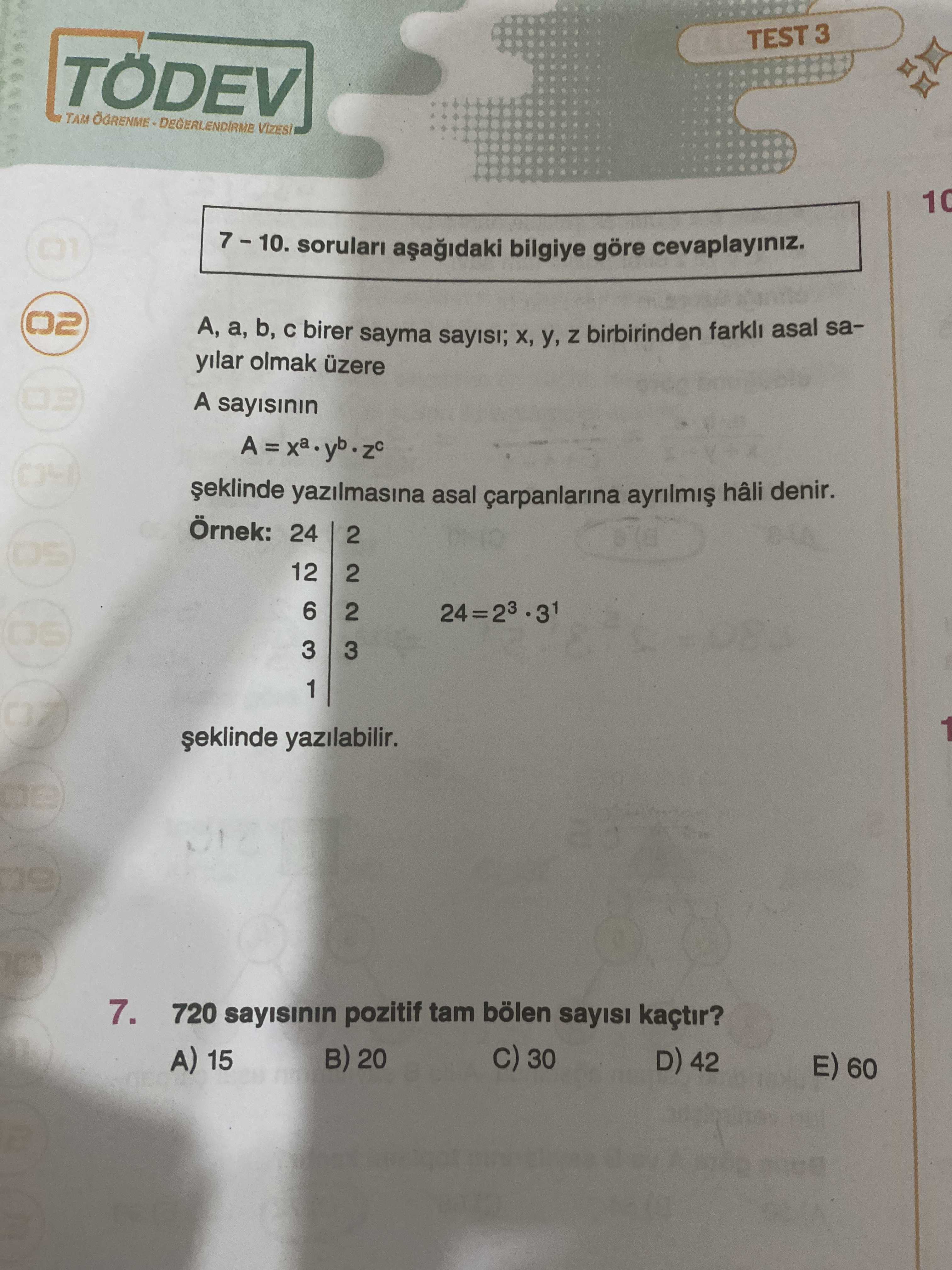 TEST TÖDEV TAM 10 01 bilgiye göre cevaplayiniz. A, b, C birer sayma sayisi; y, birbirinden farkli asal sayilar olmak üzere A sayisinin yazilmasina asal hâli denir. Ornek: 24 2 12 2 6 2 3 1 yazilabilir. 7. 720 sayisinin pozitif tam bölen kaçtir. 30 B) 20 A) 15 D) 42 E) 60 TEST TÖDEV TAM 10 01 bilgiye göre cevaplayiniz. 30 B) 20 A) 15 D) 42 E) 60. ?? Model.Question.title