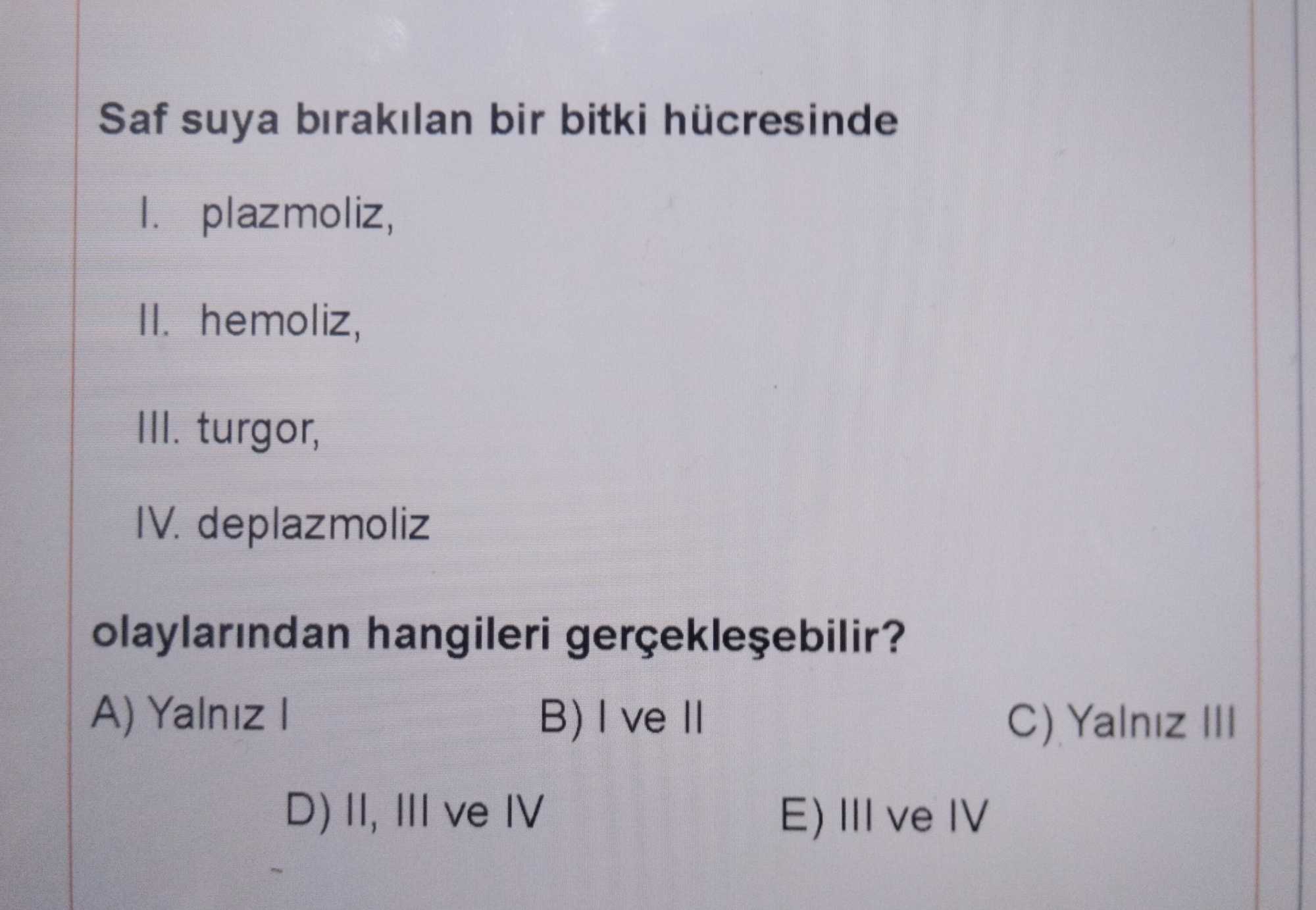 Saf suya bırakılan bir bitki hücresinde I. plazmoliz, II. hemoliz, III. turgor, IV. deplazmoliz olaylarından hangileri