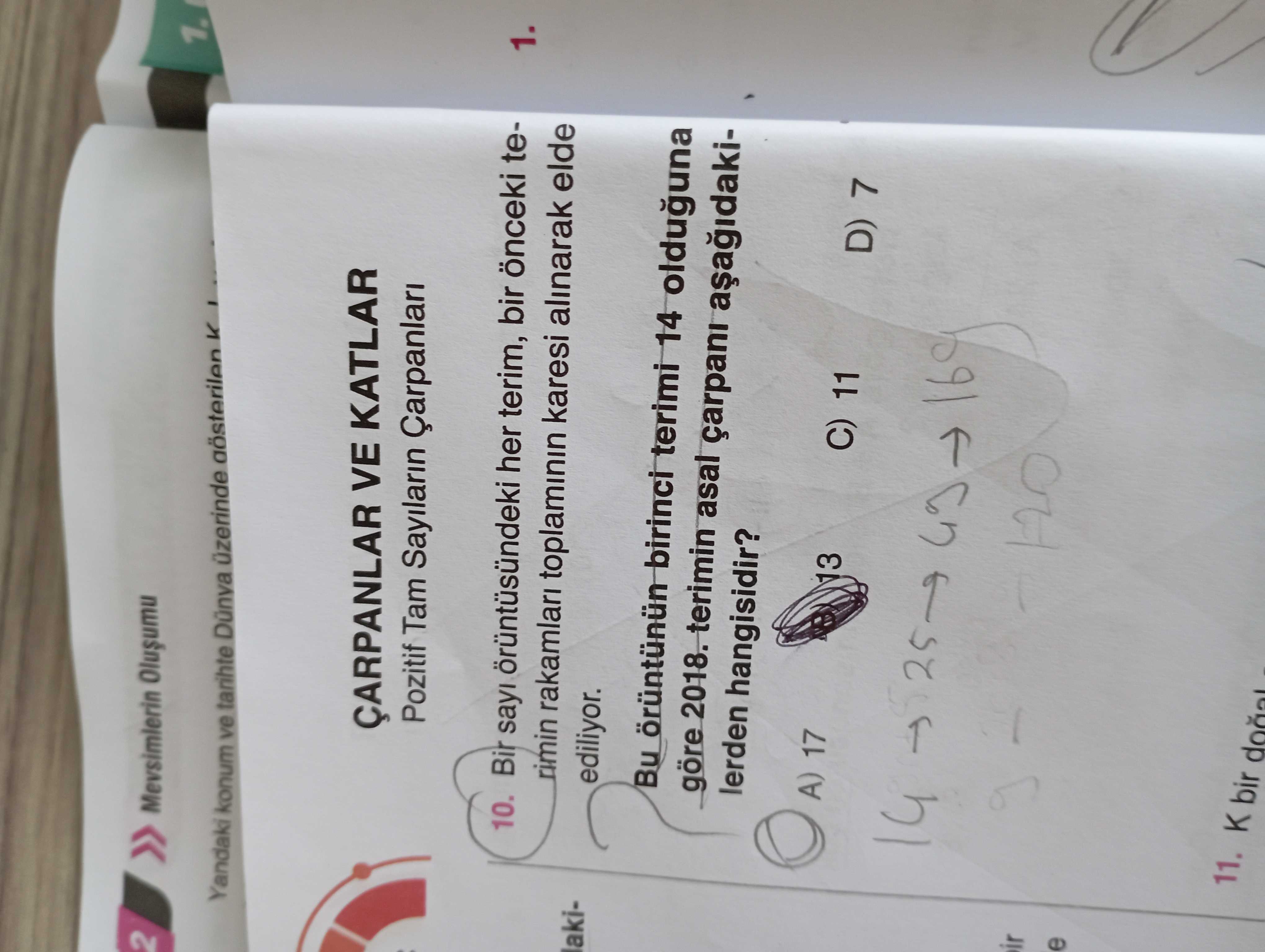 2 1. Yandaki konum ve tarihte Dünya üzerinde gösterilen VE KATLAR Pozitif Tam Sayilarin 1. 10. Bir sayi örüntüsündeki her terim, bir önceki terimin rakamlari karesi alinarak elde lakiediliyor. Bu birinci terimi 14 olduguna göre 2018. terimin asal çarpani lerden hangisidir. A) 17 13 C) 11 D) 7 14 ir 11. K bir 2 1. K bir. ?? Model.Question.title