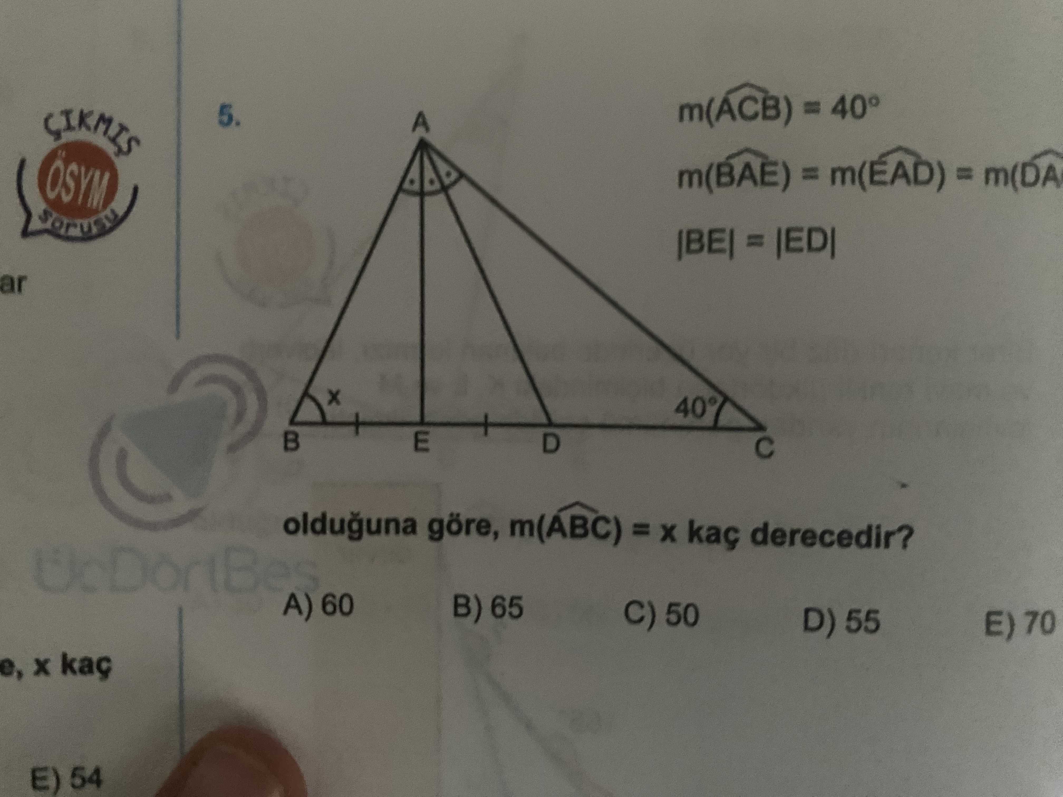 5. m(ACB) 40° SIKMIS A ÖSYM m(BAE) m(EAD) = ar 40° E D olduguna göre, m(ABC) = kaç derecedir. A) 60 B) 65 C) 50 D) 55 E) 70 e, E) 54 5. A) 60 B) 65 C) 50 D) 55 E) 70 e, E) 54. ?? Model.Question.title