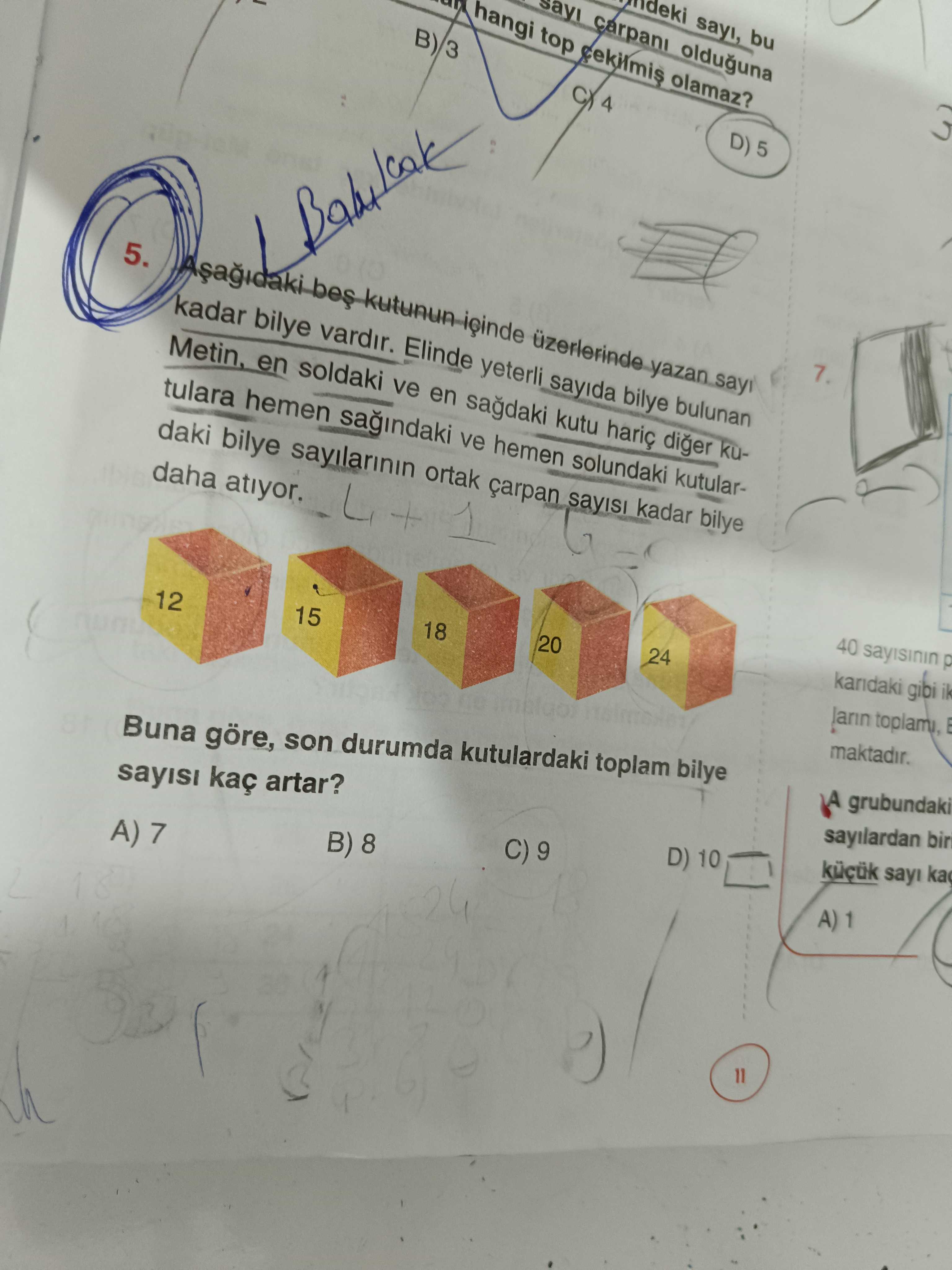 Sayi, bu carpani olduguna hangi top olamaz. B) 3 4 D) 5. üzerlerinde yazan 7 kadar bilye vardir. Elinde yeterli sayida bilye bulunan Metin, en soldaki ve en kutu diger kutulara hemen ve hemen solundaki kutulardaki bilye sayilarinin ortak sayisi kadar bilye daha atiyor. 40 p gibi ik 24 20 18 15 12 grubundaki sayilardan bir Buna göre, son durumda kutulardaki toplam bilye sayi D) 10 kaç artar. C) 9 B) 8 A) 7 11 sayi, bu carpani olduguna hangi top olamaz. C) 9 B) 8 A) 7 11. ?? Model.Question.title