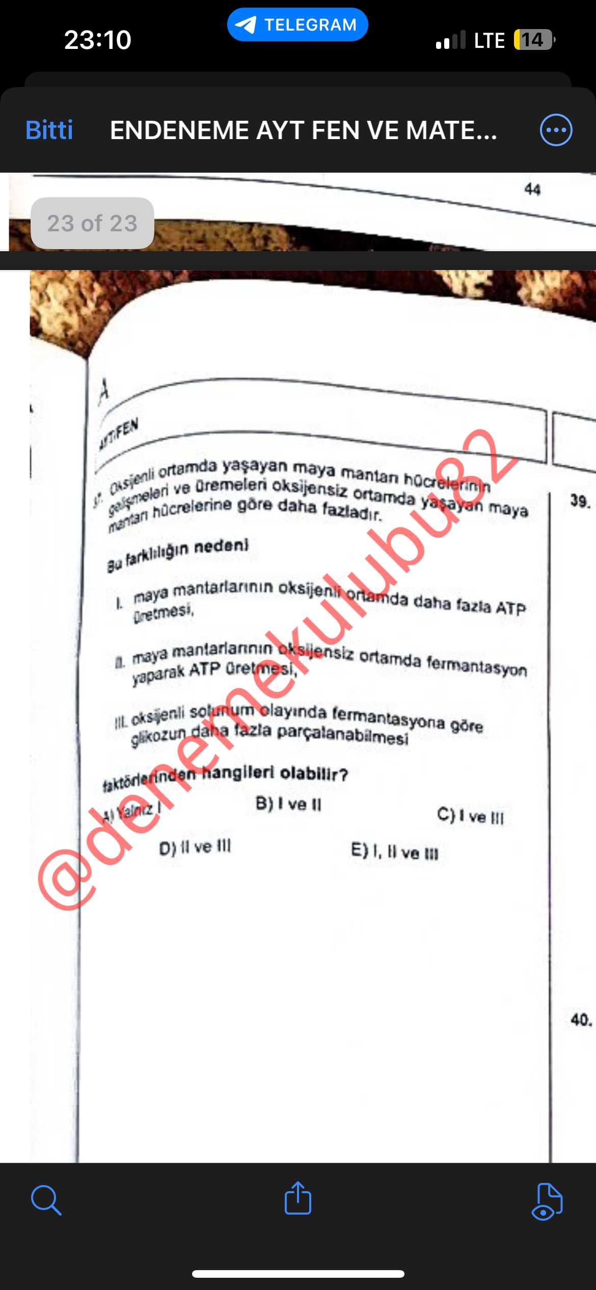 TELEGRAM 23:10 LTE 14 Bitti ENDENEME AYT FEN VE MATE. . 44 23 of 23 ANTIFEN maya ortamda gelismeleri hucrelerine ve oksijensiz daha fazladir. mantan ortamda 39. maya amda daha fazla ATP maya ortamda maya ATP fermantasyon oksijenli IIL parçalanabilmesi fermantasyona glikozun olabilir. B) ve III D) ve III 40. ?? Model.Question.title
