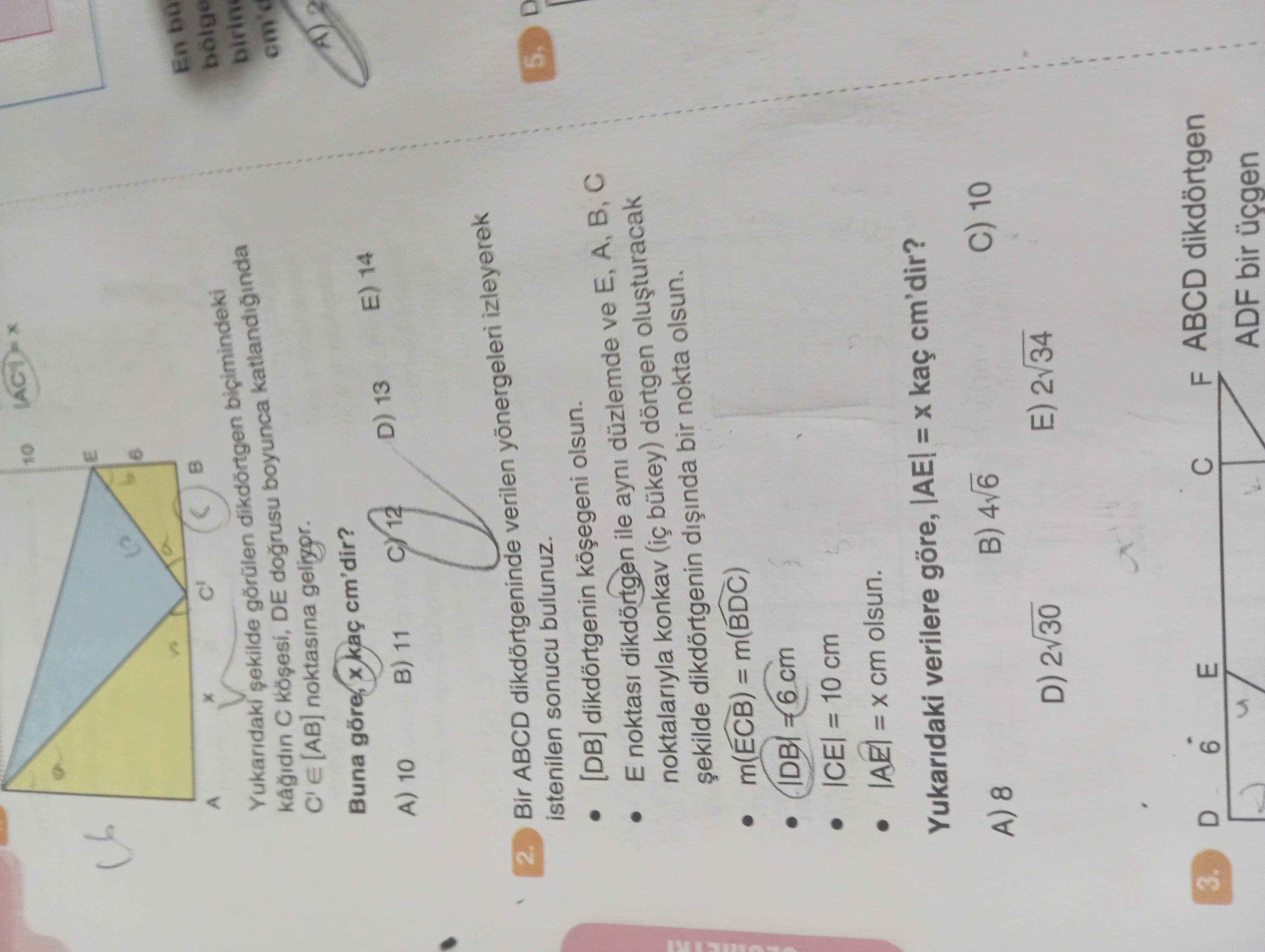 10 E 6 A En bölge görülen bicimindeki DE boyunca katlandiginda cm'd E [AB] noktasina Buna göre, kaç cm'dir. E) 14 D) 13 A) 10 B) 11 12 2. Bir ABCD dikdörtgeninde verilen izleyerek istenilen sonucu bulunuz. D 5. [DB] olsun. E noktasi dikdörtgen ile ayni düzlemde ve E, A, B, noktalariyla konkav bukey) dörtgen bir nokta olsun. m(ECB) m(BDC) 6 = 10 cm olsun. Yukaridaki verilere göre, |AE| kaç cm'dir. B) 10 D) 2v30 E) 2v3 34 3. D 6 E F ABCD dikdörtgen ADF bir üçgen 10 E 6 A En bölge görülen bicimindeki DE boyunca katlandiginda cm'd E [AB] noktasina Buna göre, kaç cm'dir. D 6 E F ABCD dikdörtgen ADF bir üçgen. ?? Model.Question.title