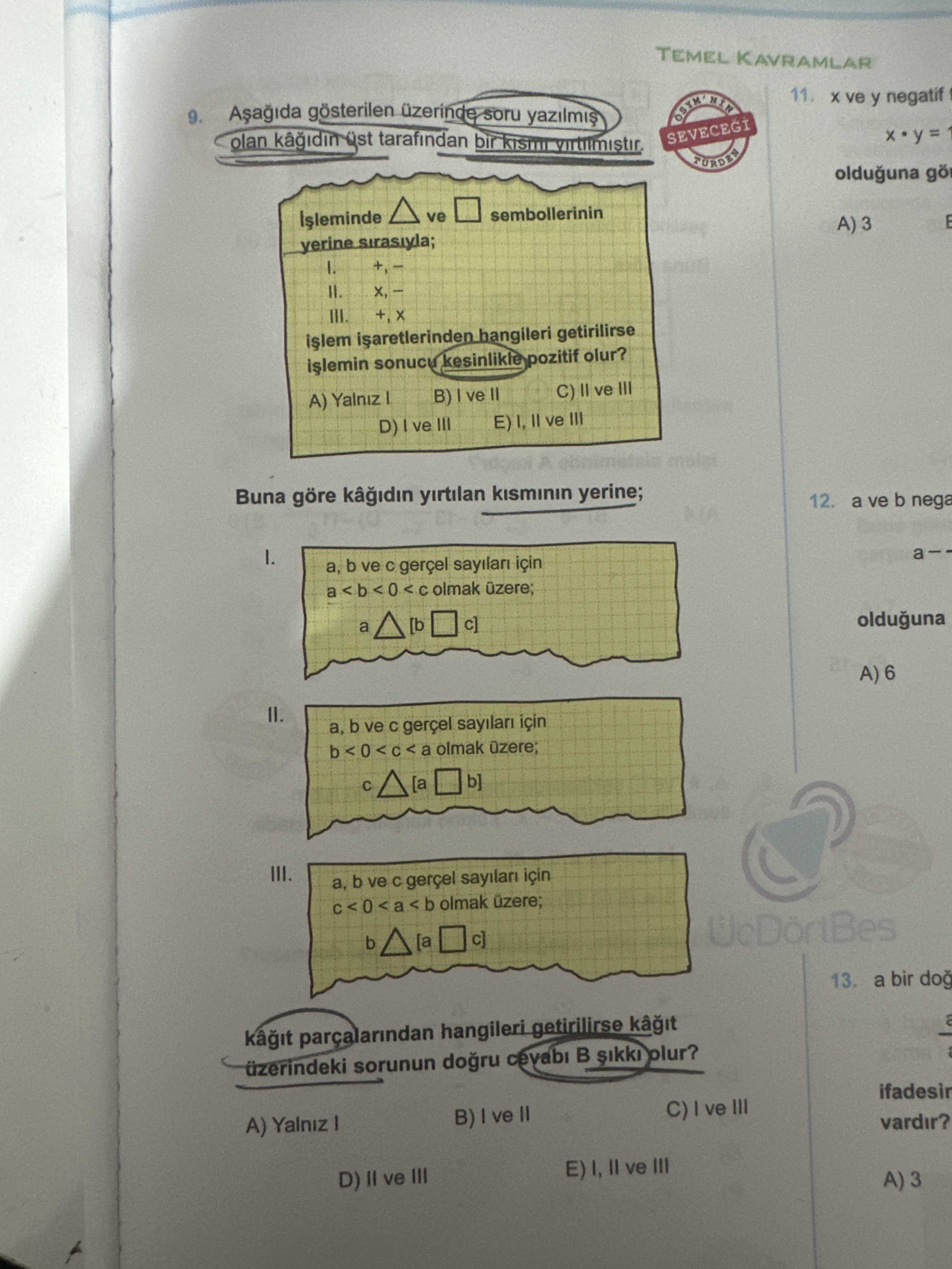 TEMEL KAVRAMLAR 11. ve y negatif gosterilen soru olan tarafindan SEVECEGI olduguna go ve sembollerinin A) 3 yerine hangileri getirilirse sonucu kesinlikle pozitif olur. C) ve III B) ve A) Yalniz E) ve III D) ve III Buna göre yirtilan kisminin yerine; 12. a ve b nega a, b ve için <0 < C olmak uzere; a olduguna [b A) 6 II. a, b ve için olmak uzere; b] [a b ve gerçel sayilari için <a olmak uzere; b [a 13. a bir hangileri getirilirse üzerindeki sorunun B plur. ifadesir C) B) ve vardir. A) Yalniz III D) ve III TEMEL KAVRAMLAR 11. A) Yalniz III D) ve III. ?? Model.Question.title