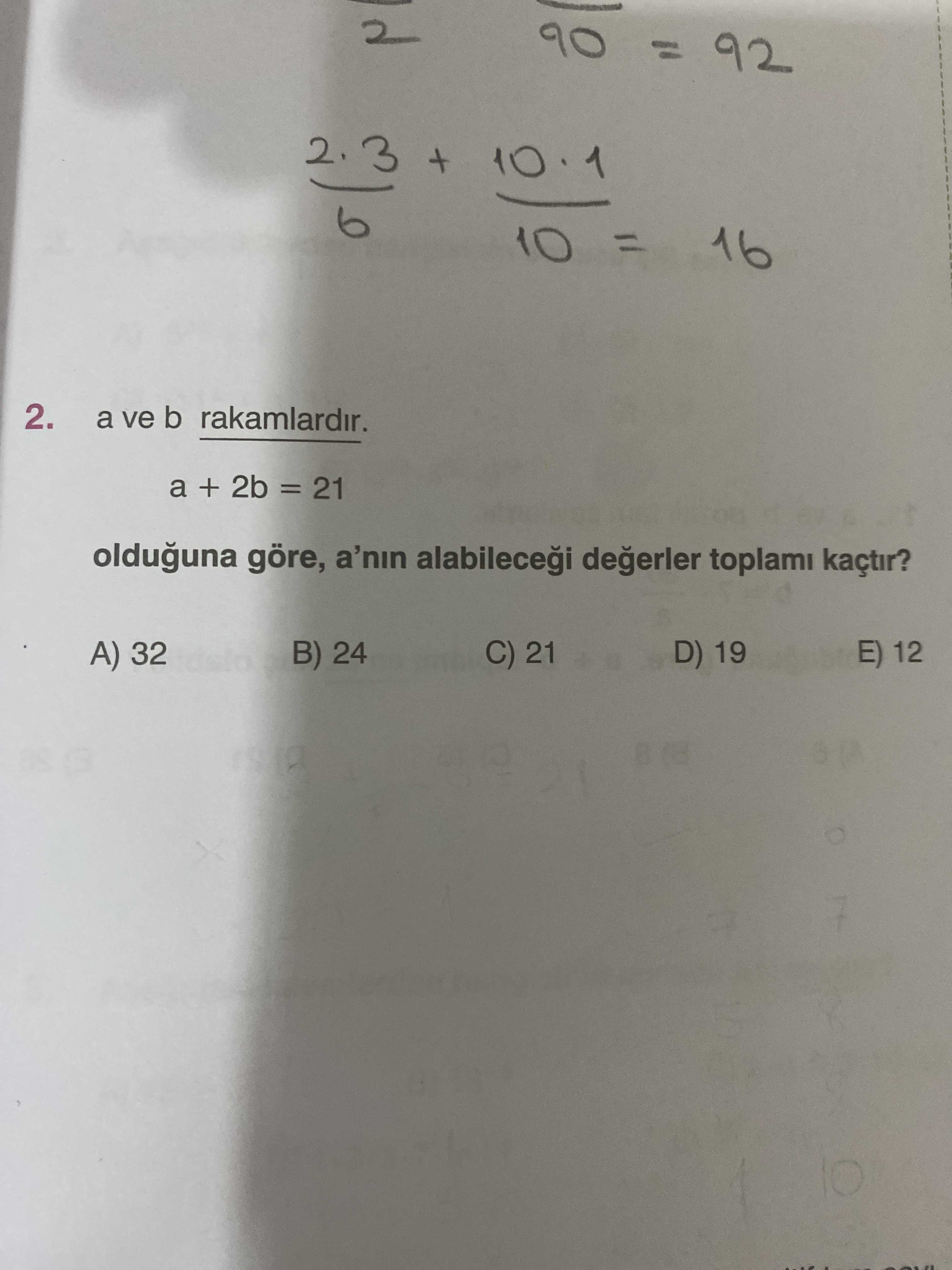 90 = 92 2. 3 + 10 = 16 a ve b rakamlardir. 2. a + 2b = 21 olduguna göre, a'nin degerler toplami kaçtir. C) 21 D) 19 E) 12 B) 24 A) 32 90 = 92 2. C) 21 D) 19 E) 12 B) 24 A) 32. ?? Model.Question.title