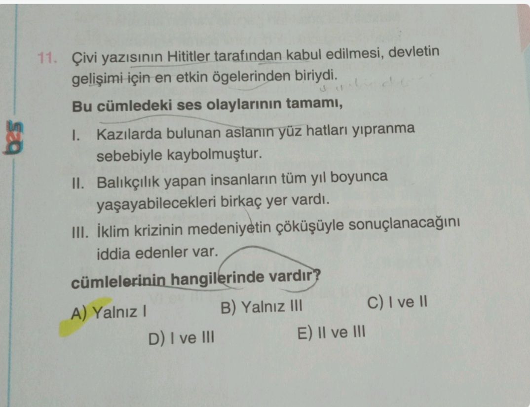 11. Çivi Hititler tarafindan kabul edilmesi, devletin en etkin ögelerinden biriydi. Bu cümledeki ses olaylarinin tamami, Kazilarda bulunan aslanin yüz hatlari yipranma sebebiyle II. Balikçilik yapan insanlarin tüm boyunca birkaç yer vardi. III. iklim krizinin medeniyetin iddia edenler var. cümlelerinin hangilerinde vardir. ve B) Yalniz III A) Yalniz E) II ve III D) ve III 11. ve B) Yalniz III A) Yalniz E) II ve III D) ve III. ?? Model.Question.title