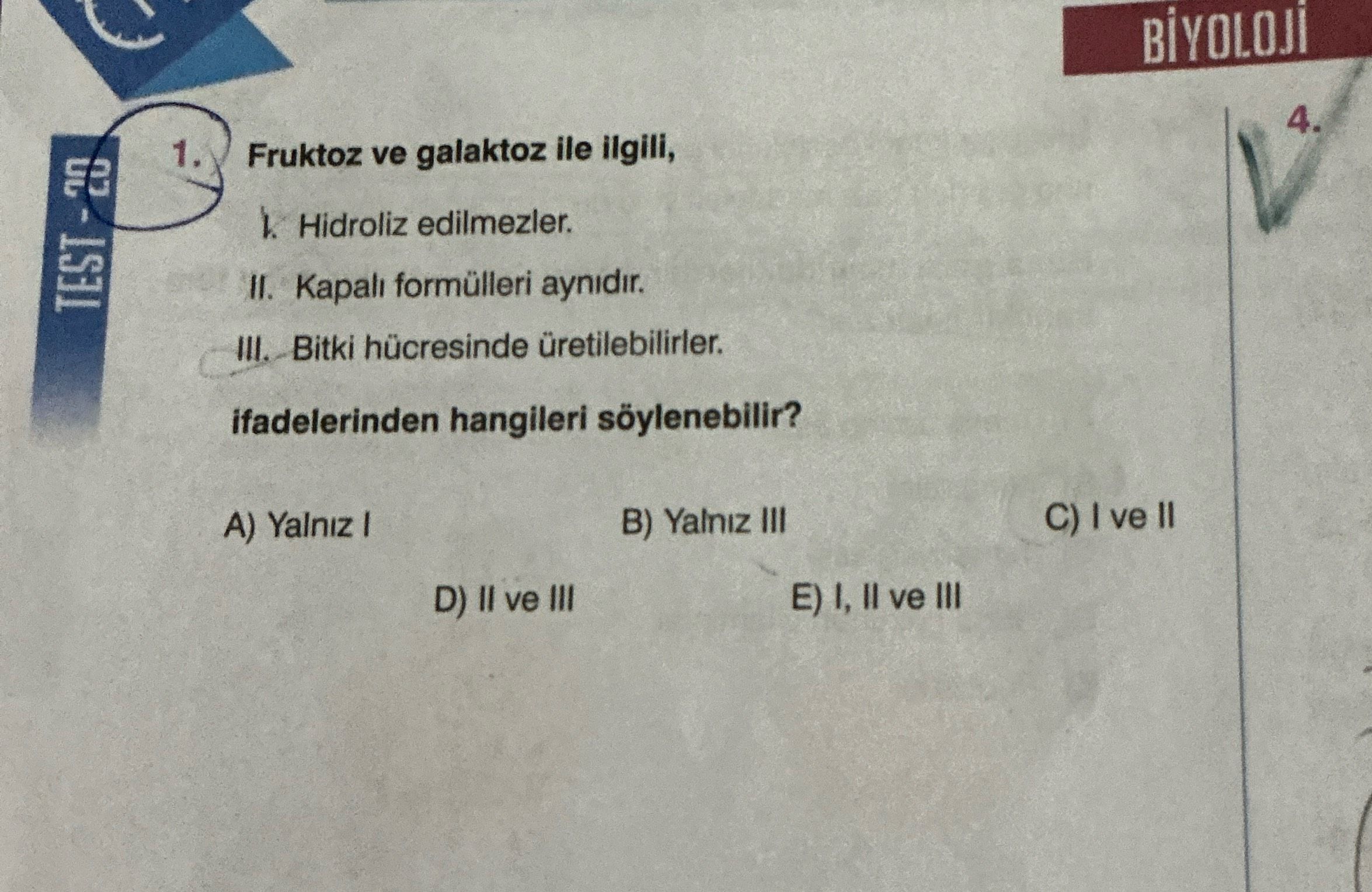 4. 1. Fruktoz ve galaktoz ile ilgili, Hidroliz edilmezler. Kapali formülleri aynidir. III. Bitki hücresinde üretilebilirler. ifadelerinden hangileri söylenebilir. C) ve II B) Yalniz III A) Yalniz E) I, II ve III D) II ve III 4. C) ve II B) Yalniz III A) Yalniz E) I, II ve III D) II ve III. ?? Model.Question.title