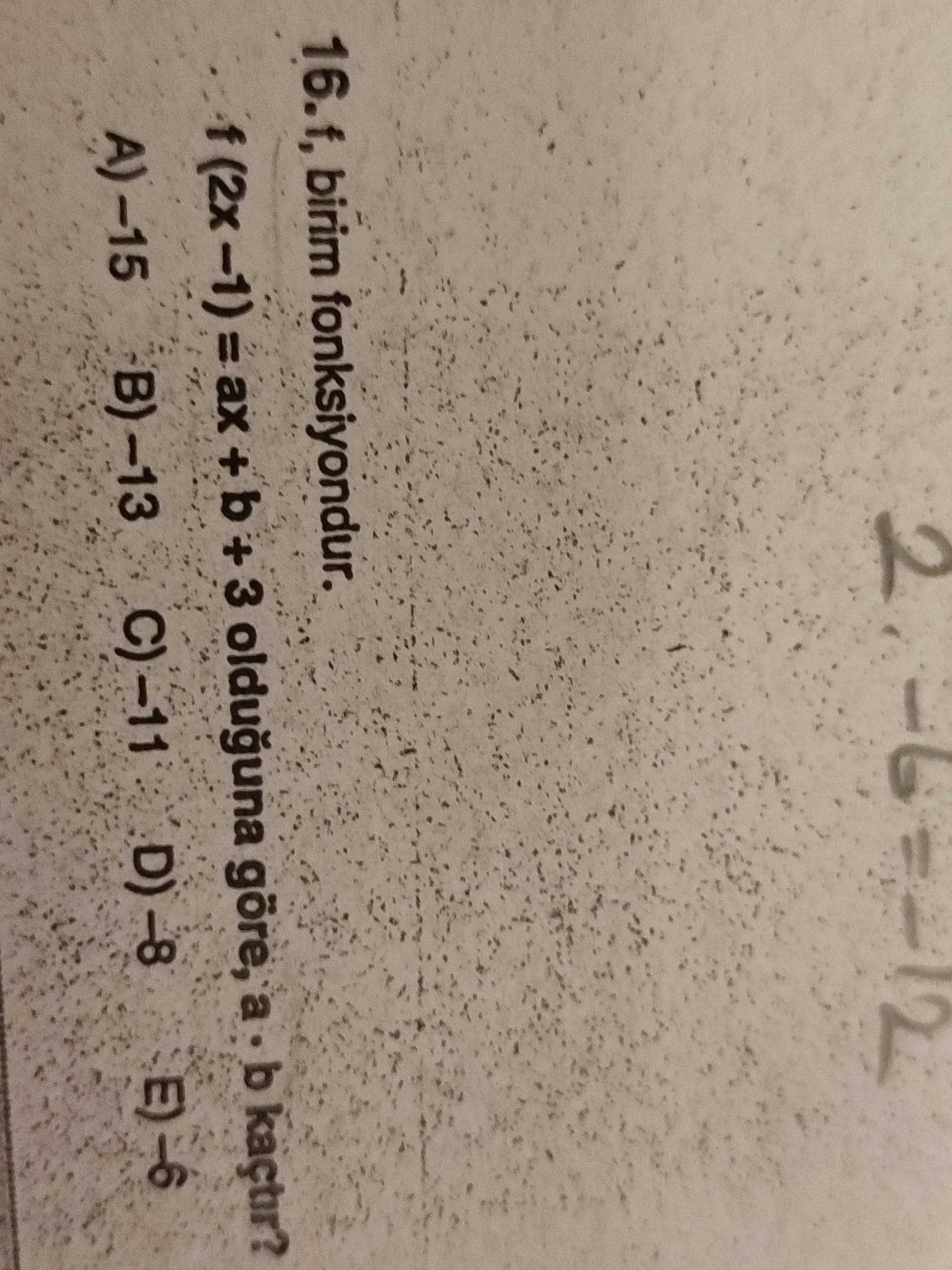 16. f, birim fonksiyondur. 3 olduguna göre, a b kaçtir. A)-15 B)-13 C)-11 16. A)-15 B)-13 C)-11. ?? Model.Question.title