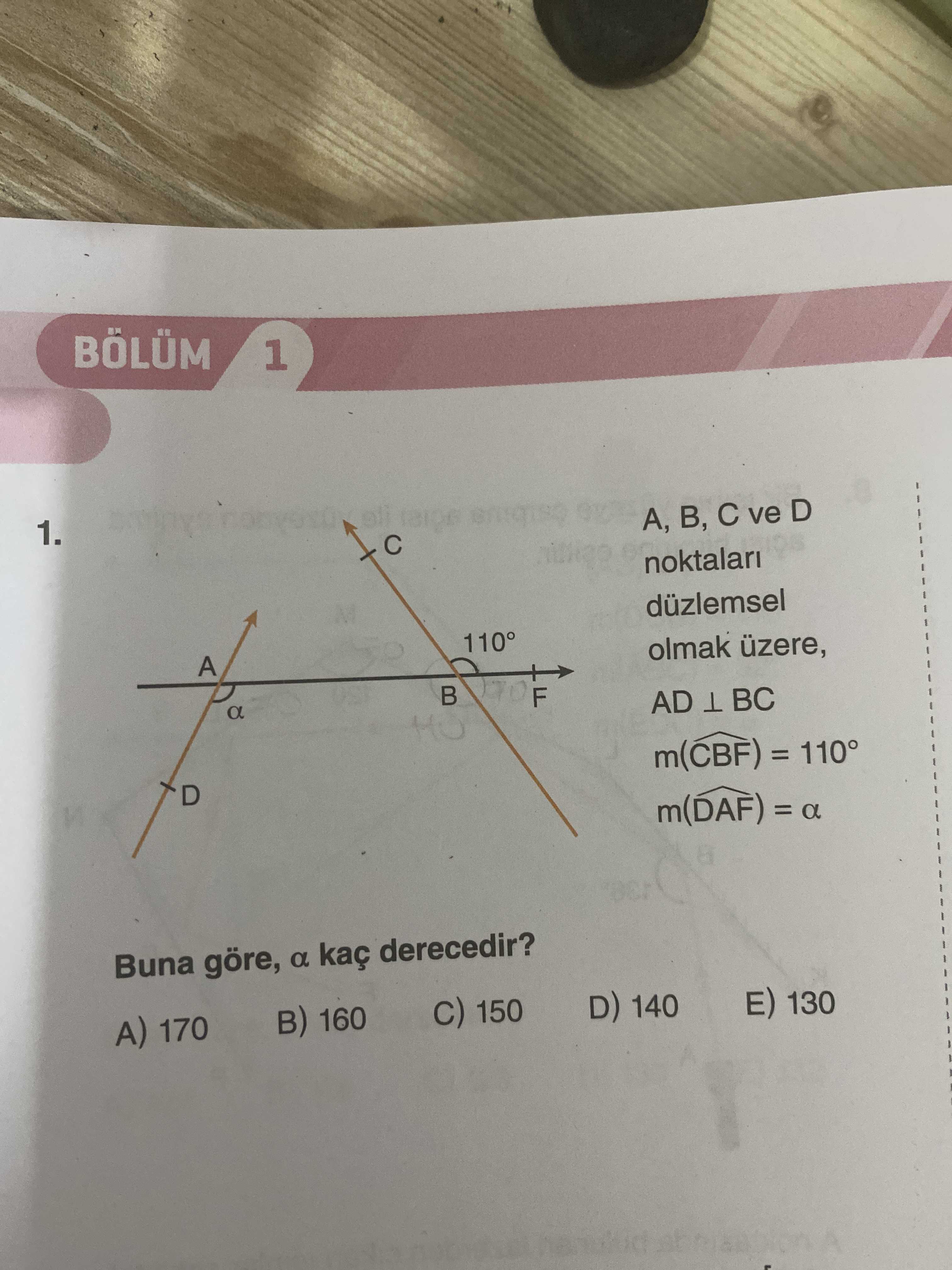 BÖLÜM 1. A, B, ve D noktalari düzlemsel A olmak üzere, a F AD BC m(CBF) = 110° m(DAF) = a Buna göre, a derecedir. 150 D) 140 B) 160 E) 130 A) 170 BÖLÜM 1. 150 D) 140 B) 160 E) 130 A) 170. ?? Model.Question.title