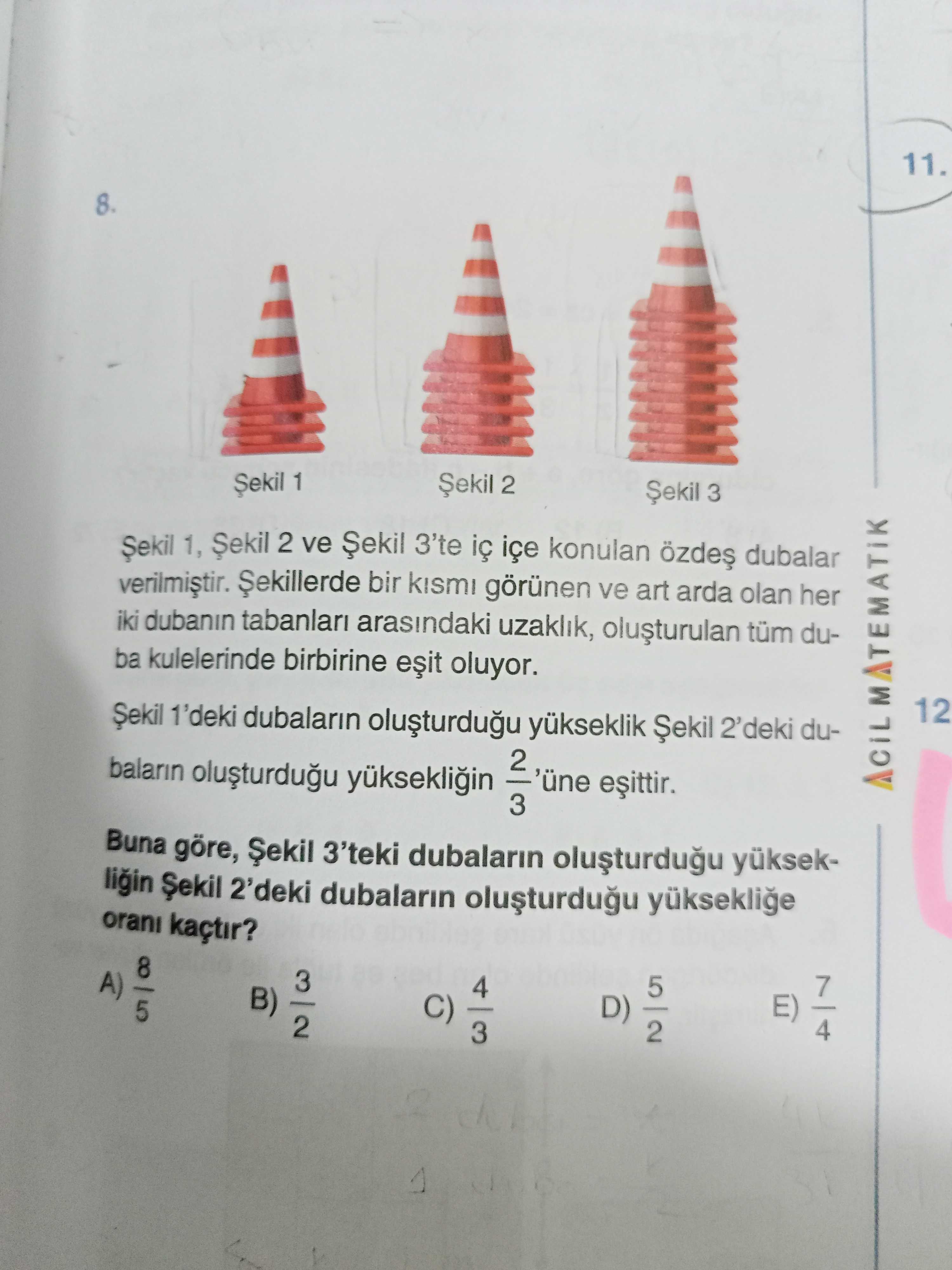 11. 8. 1 2 3 1, 2 ve 3'te içe konulan dubalar bir kismi görünen ve art arda olan her iki dubanin tabanlari arasindaki uzaklik, tüm duba kulelerinde birbirine oluyor. 12 Șekil 1'deki dubalarin yükseklik Șekil 2'deki du2 'üne 3 ACIL MATEMATIK Buna göre, Șekil 3'teki dubalarin ligin Șekil 2'deki dubalarin orani kaçtir. 8 A) 3 5 4 7 B) 5 C) E) D) 2 4 3 2 1 11. 8 A) 3 5 4 7 B) 5 C) E) D) 2 4 3 2 1. ?? Model.Question.title