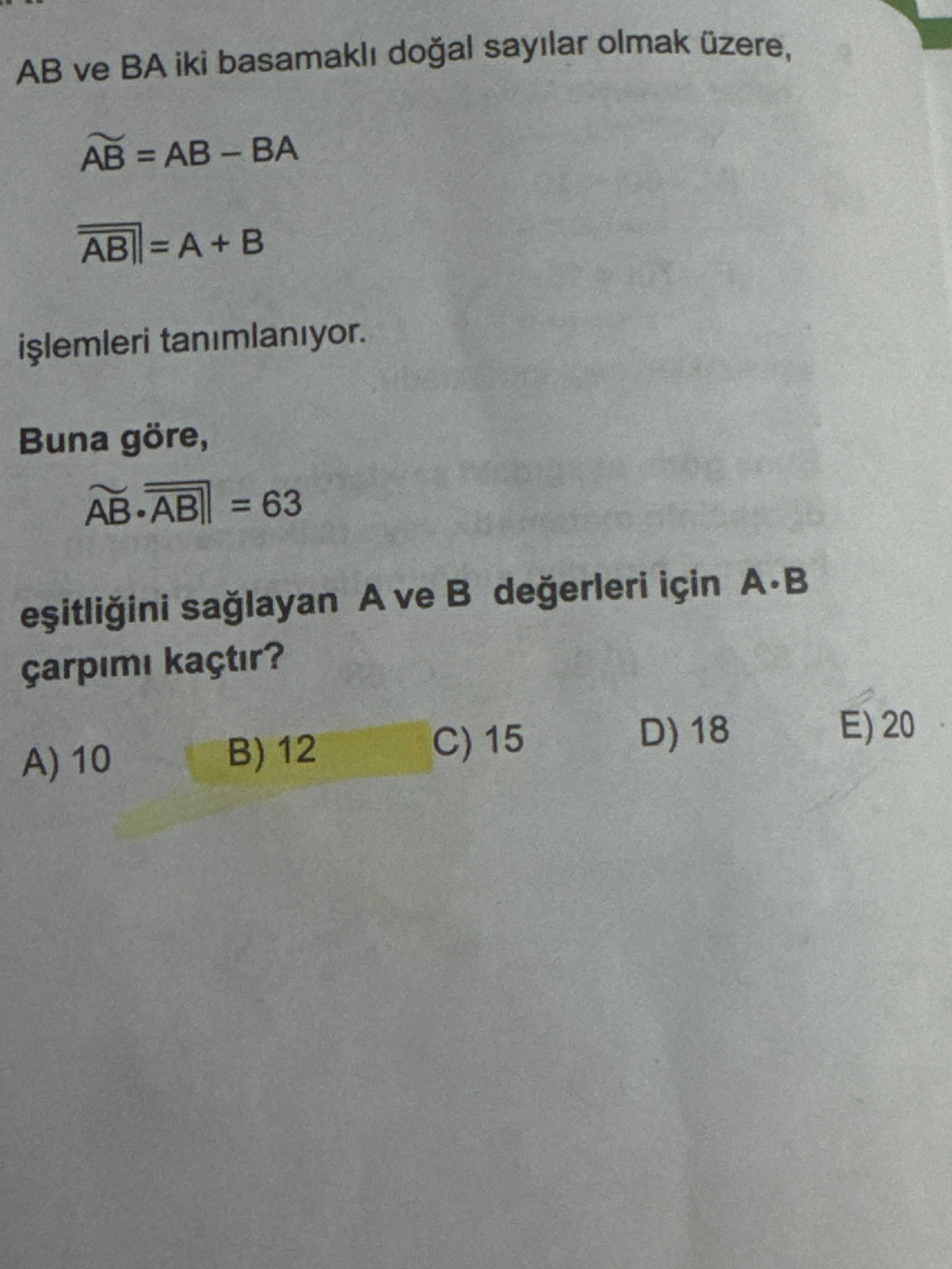 AB ve BA iki basamakli doal sayilar olmak üzere, AB = AB = A + tanimlaniyor. Buna göre, AB. AB = 63 A ve için A. B çarpimi kaçtir. A) 10 B) 12 C) 15 D) 18 E) 20 AB ve BA iki basamakli doal sayilar olmak üzere, AB = AB = A + tanimlaniyor. A) 10 B) 12 C) 15 D) 18 E) 20. ?? Model.Question.title