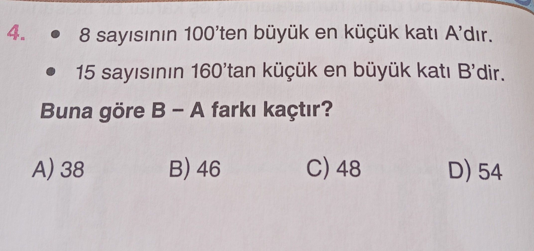 • 8 sayısının 100'ten büyük en küçük katı A'dır. • 15 sayısının 160'tan küçük en büyük katı B'dir