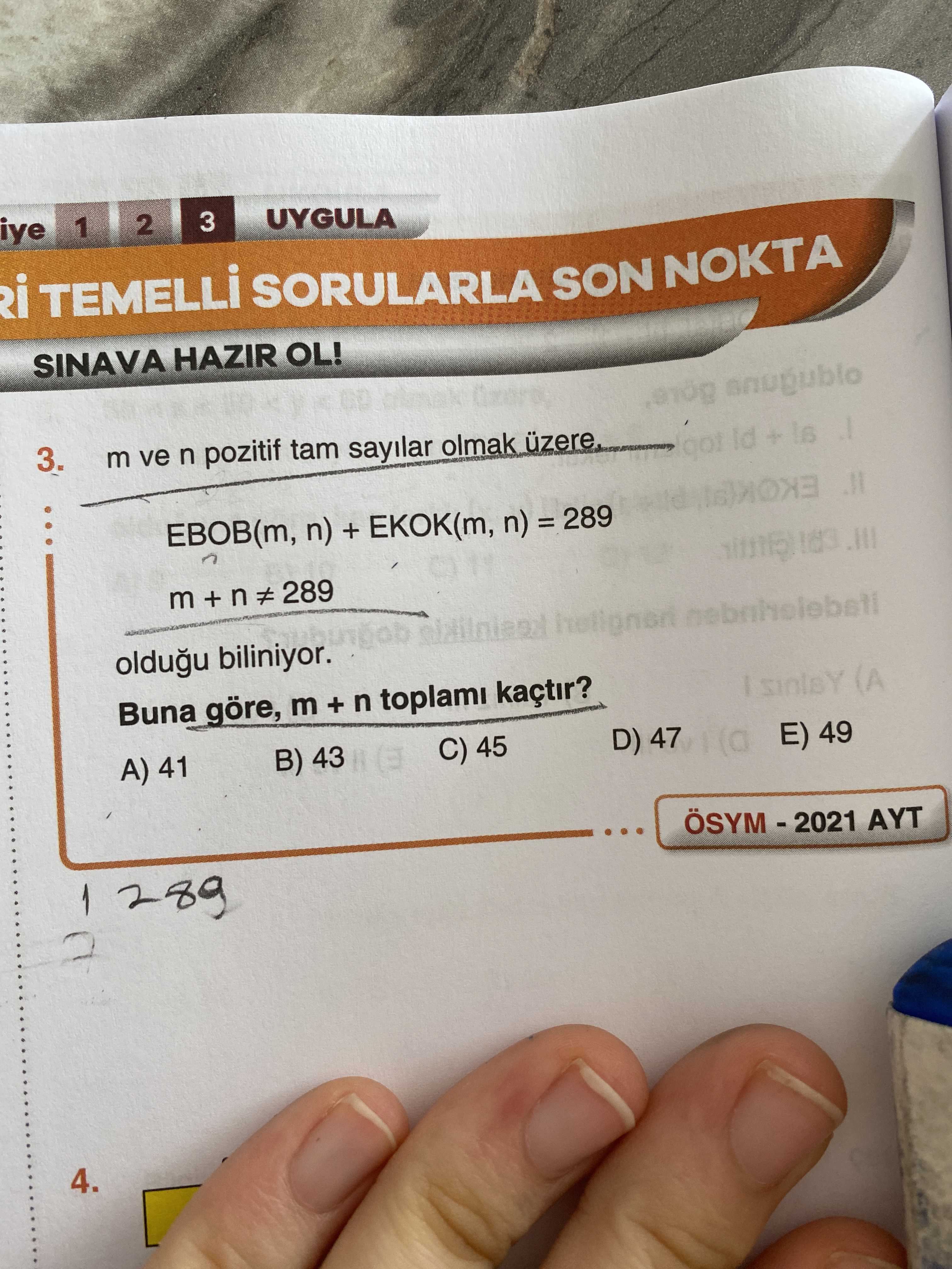 Iye 1 2 3 UYGULA SORULARLA SON NOKTA SINAVA HAZIR OL. anugublo 3. m ve n pozitif tam sayilar olmak got Id + EBOB(m, n) + EKOK(m, n) = 289 n 289 oldugu biliniyor. Buna göre, m + n toplami kaçtir. (A C) 45 A) 41 B) 43 D) 47 49 AYT 1 289 4. ?? Model.Question.title