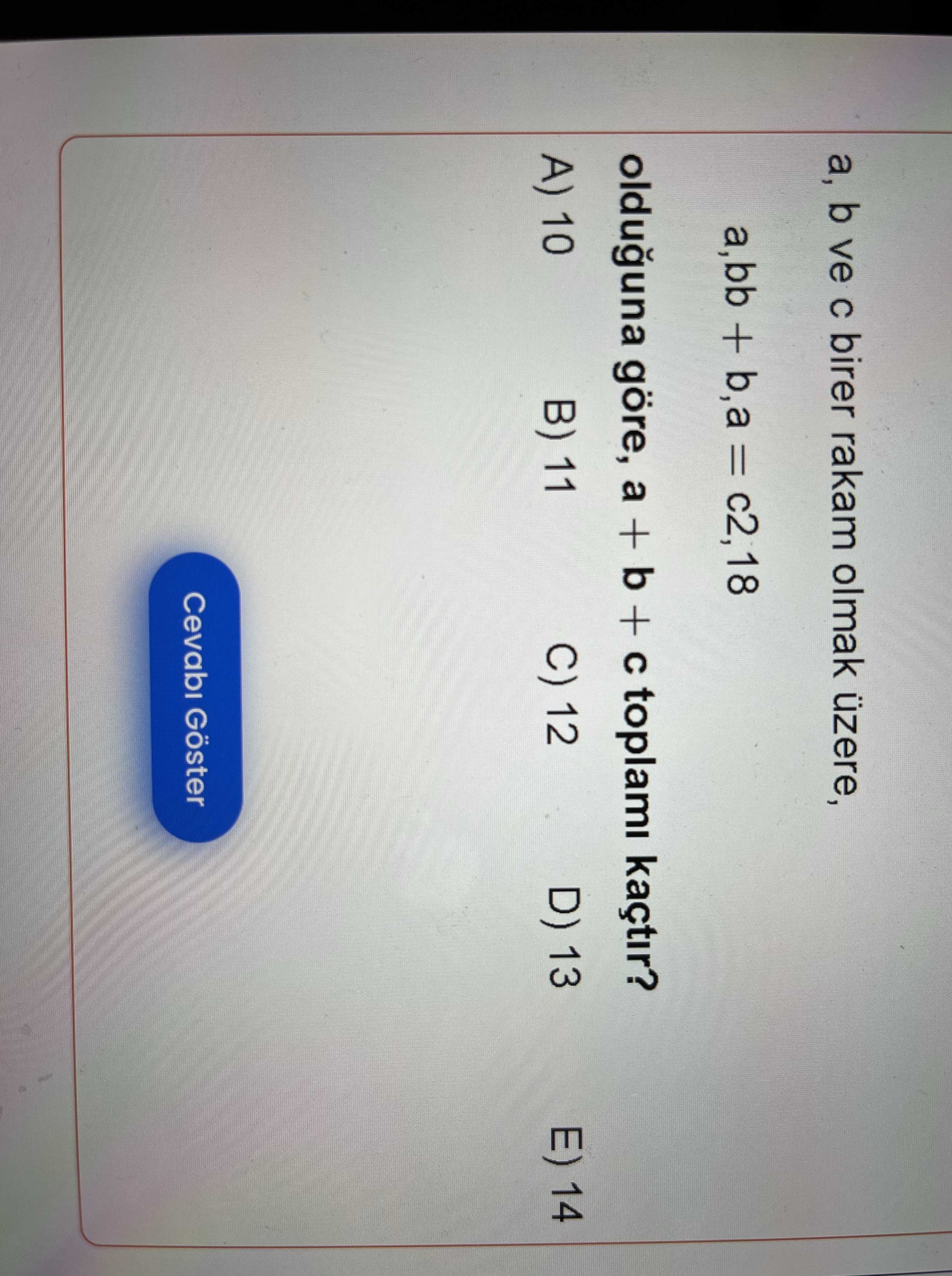 a, b ve c birer rakam olmak üzere, a,bb + b,a = c2,18 olduğuna göre, a + b + c toplamı kaçtır?