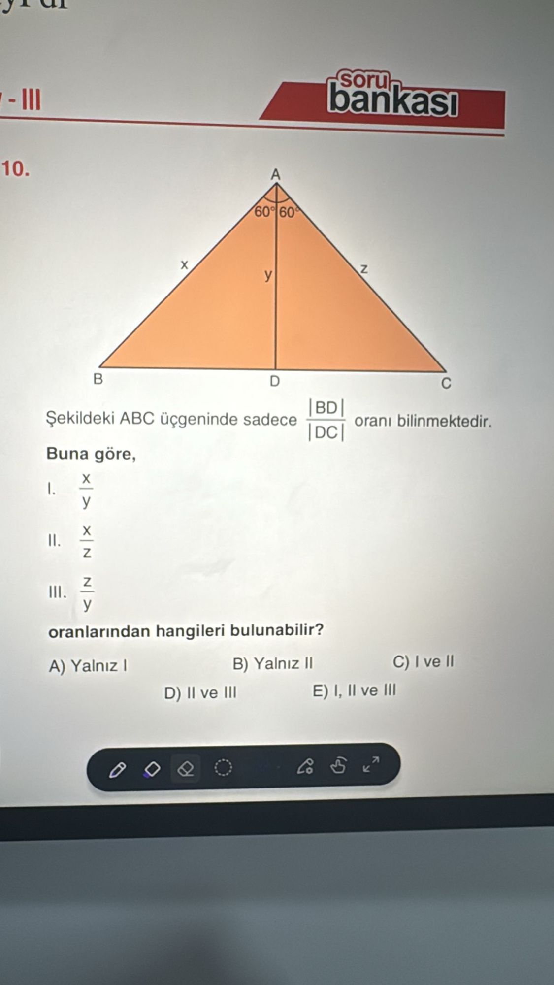 Şekildeki ABC üçgeninde sadece |BD|/|DC| oranı bilinmektedir. Buna göre, I. x/y II. x/z III. z/y