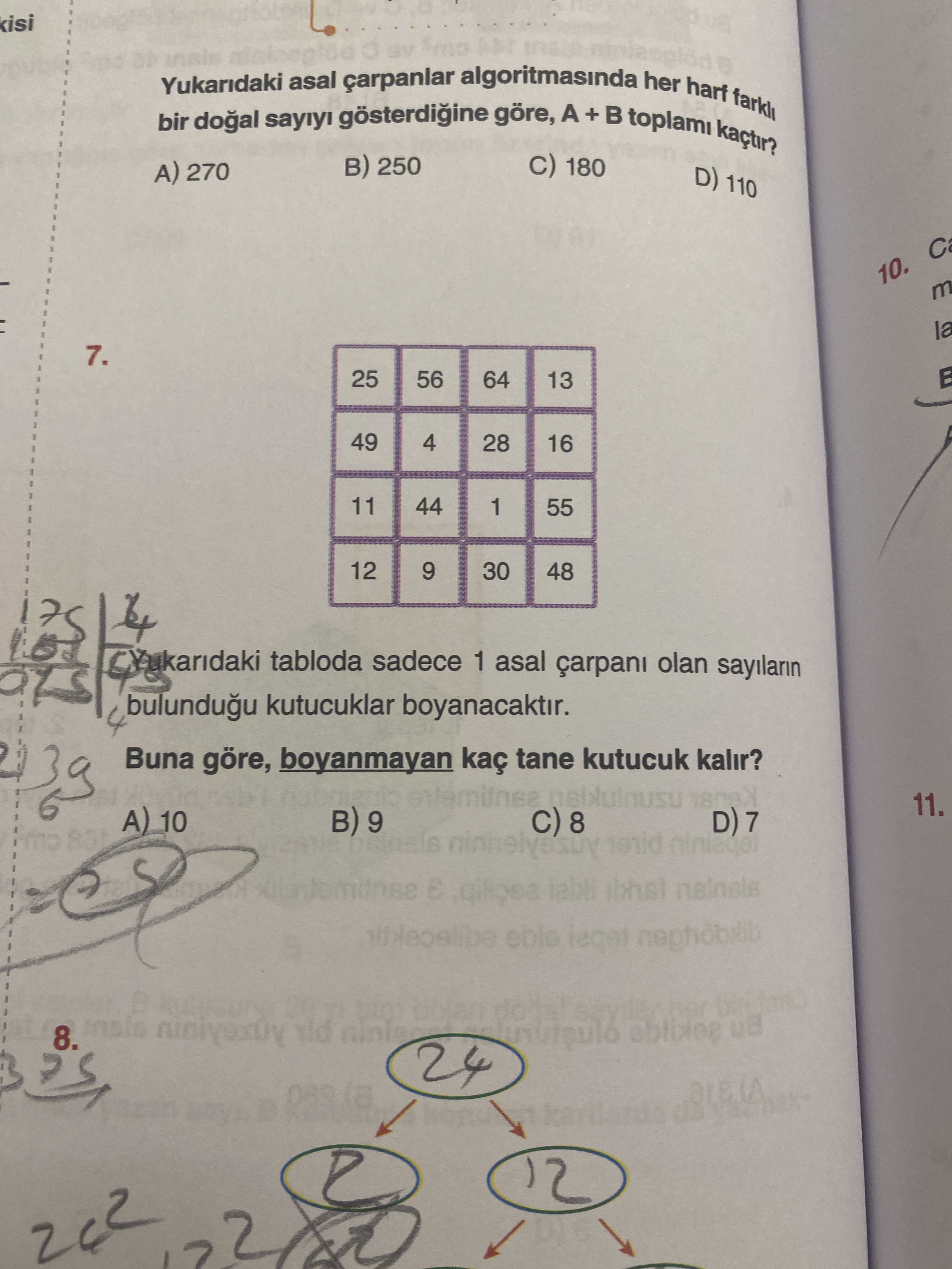 Kisi BY bir Yukaridaki sayiyi asal çarpanlar algoritmasinda göre, A + toplami her harf kaçtir. farkli 250 180 270 D) 110 10. la 7. 25 56 64 13 49 4 28 16 11 44 1 55 12 9 30 48 tabloda sadece 1 asal olan çarpani sayilarin kutucuklar boyanacaktir. Buna göre, boyanmayan kaç tane kutucuk kalir. 11. A) 10 9 8 eble 8. 24 12 kisi BY bir Yukaridaki sayiyi asal çarpanlar algoritmasinda göre, A + toplami her harf kaçtir. 24 12. ?? Model.Question.title