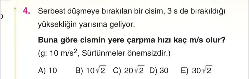 Serbest düşmeye bırakılan bir cisim, 3 s de bırakıldığı yüksekliğin yarısına geliyor. **Buna göre