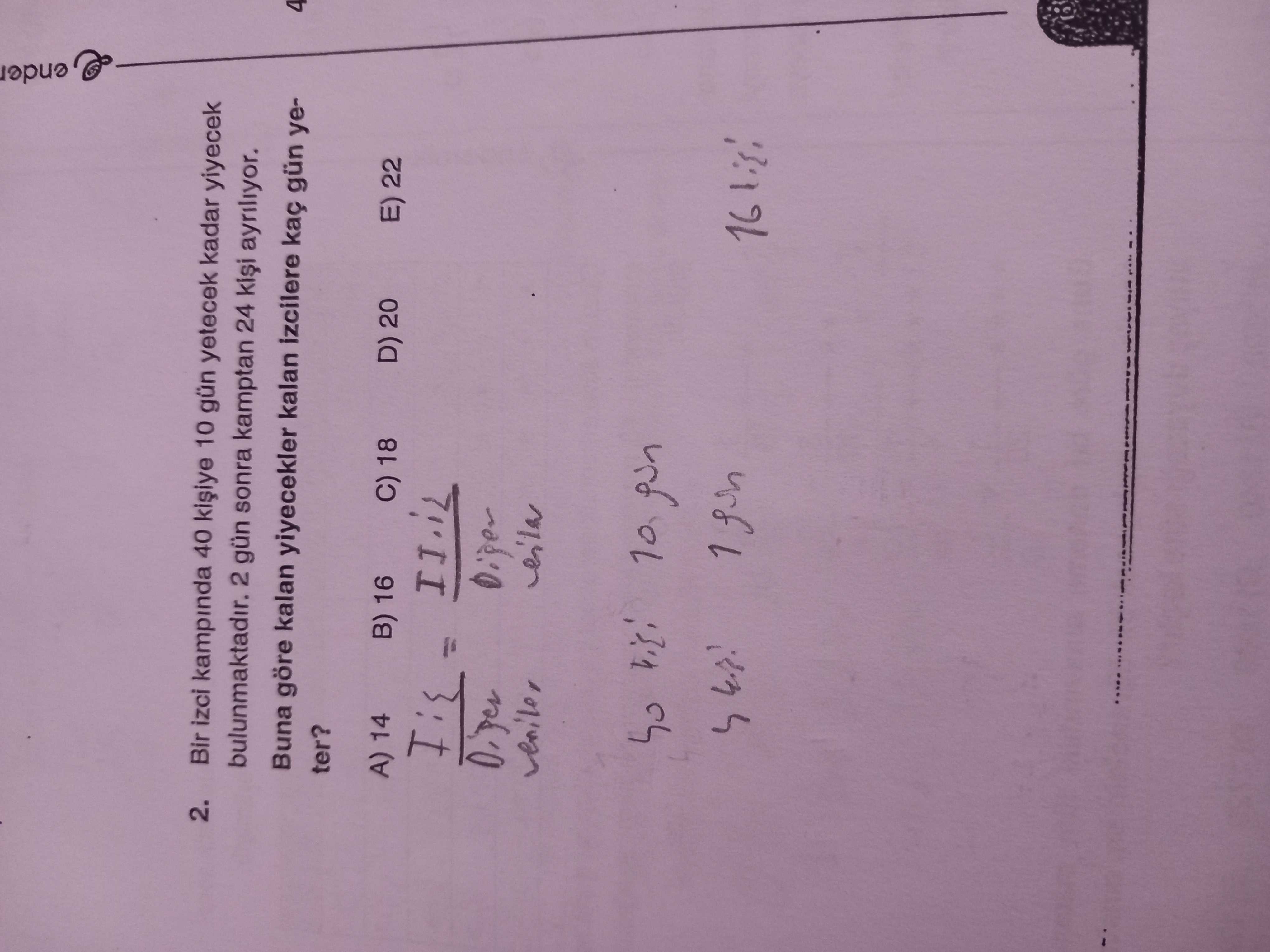 Ender 2. Bir izci kampinda 40 10 gün yetecek kadar yiyecek 2 gün sonra kamptan 24 ayriliyor. Buna göre kalan yiyecekler kalan izcilere kaç gün ye4 ter. A) 14 B) 16 C) 18 D) 20 E) 22 ender 2. A) 14 B) 16 C) 18 D) 20 E) 22. ?? Model.Question.title