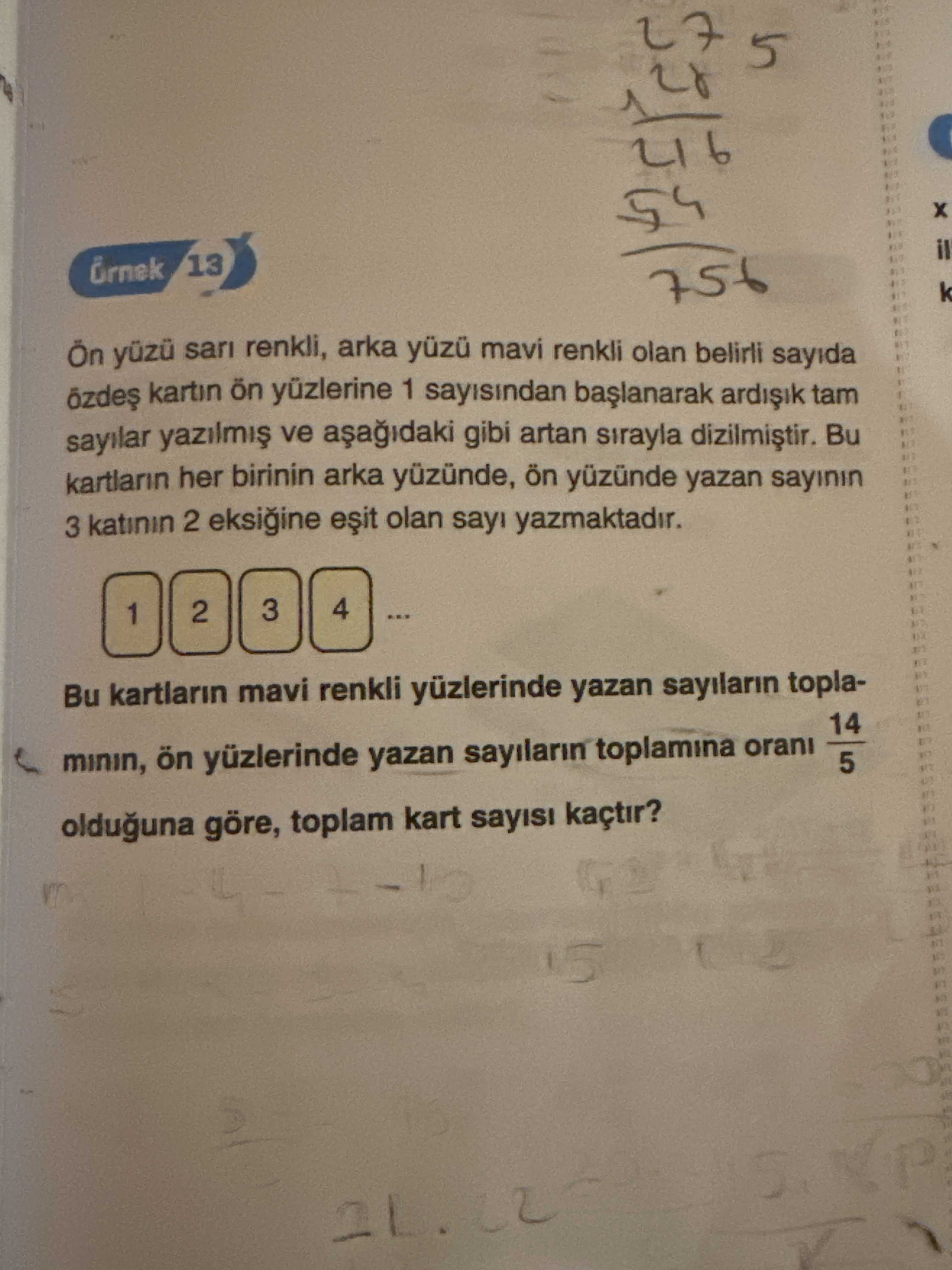 13 756 k renkli, arka mavi renkli olan belirli sayida kartin ön yüzlerine 1 sayisindan ardiik tam ve gibi artan sirayla Bu kartlarin her birinin arka yüzünde, ön yüzünde yazan sayinin 3 katinin 2 eksiine olan sayi yazmaktadir. 4 3 2 1 Bu kartlarin mavi renkli yüzlerinde yazan sayilarin topla14 minin, ön yüzlerinde yazan sayilarin toplamina orani 5 olduguna göre, toplam kart sayisi kaçtir. ?? Model.Question.title