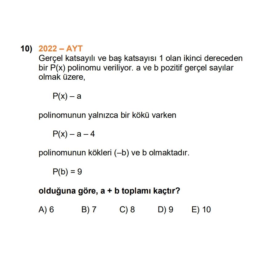 10) Gerçel ve 1 olan ikinci dereceden bir P(x) polinomu veriliyor. a ve b pozitif gerçel sayilar olmak üzere, polinomunun yalnizca bir varken polinomunun kökleri (-b) ve b olmaktadir. \ , , , , , , , , , , , , , , , , , , , , , , , , , , , , , , , , , , 9 olduguna göre, a + b toplami kaçtir. 6 B) 7 E) 10. ?? Model.Question.title