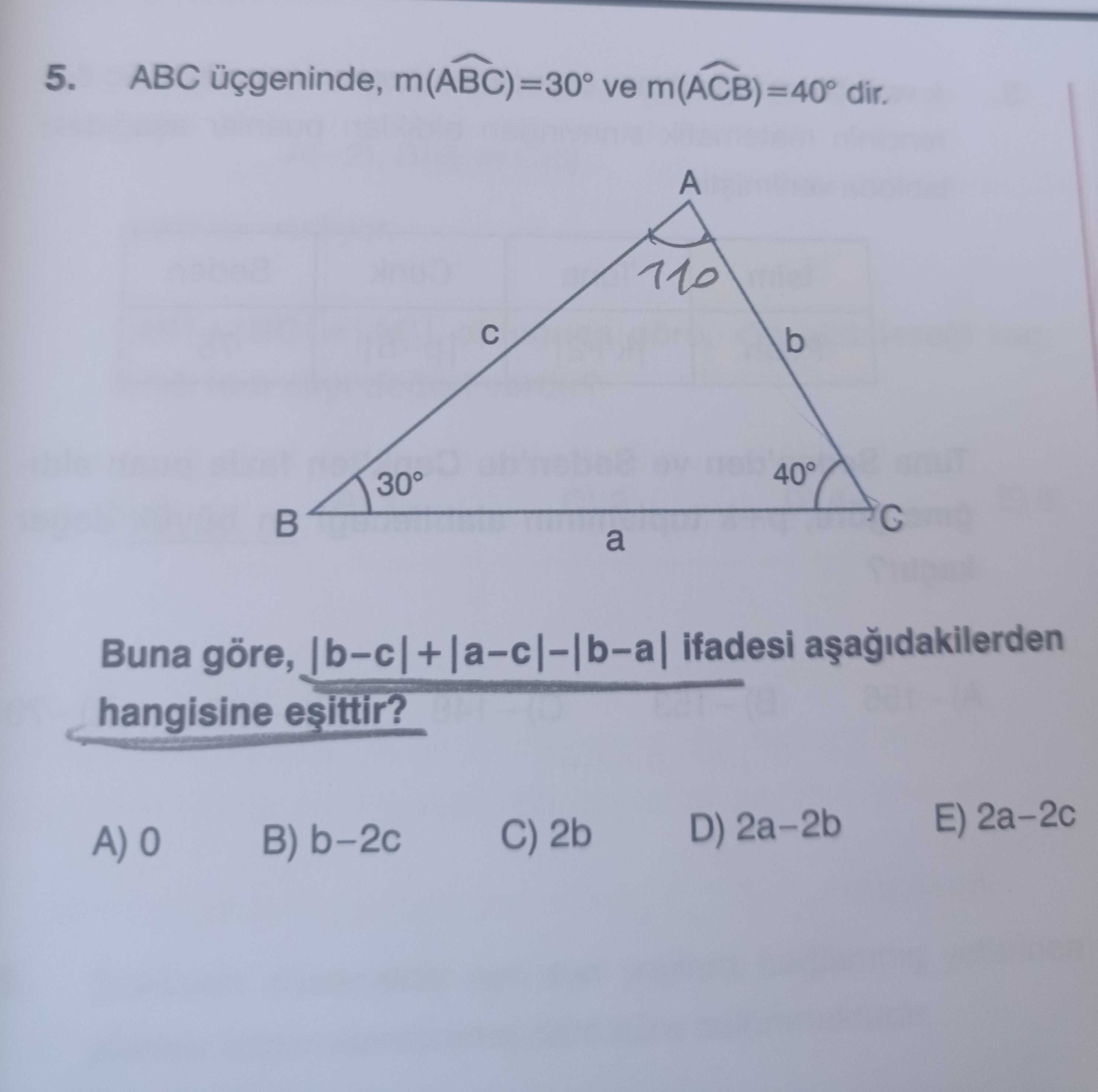 ABC üçgeninde, m(ABC) = 30° ve m(ACB) = 40° dir. Buna göre, |b−c| + |a−c| − |b−a| ifadesi