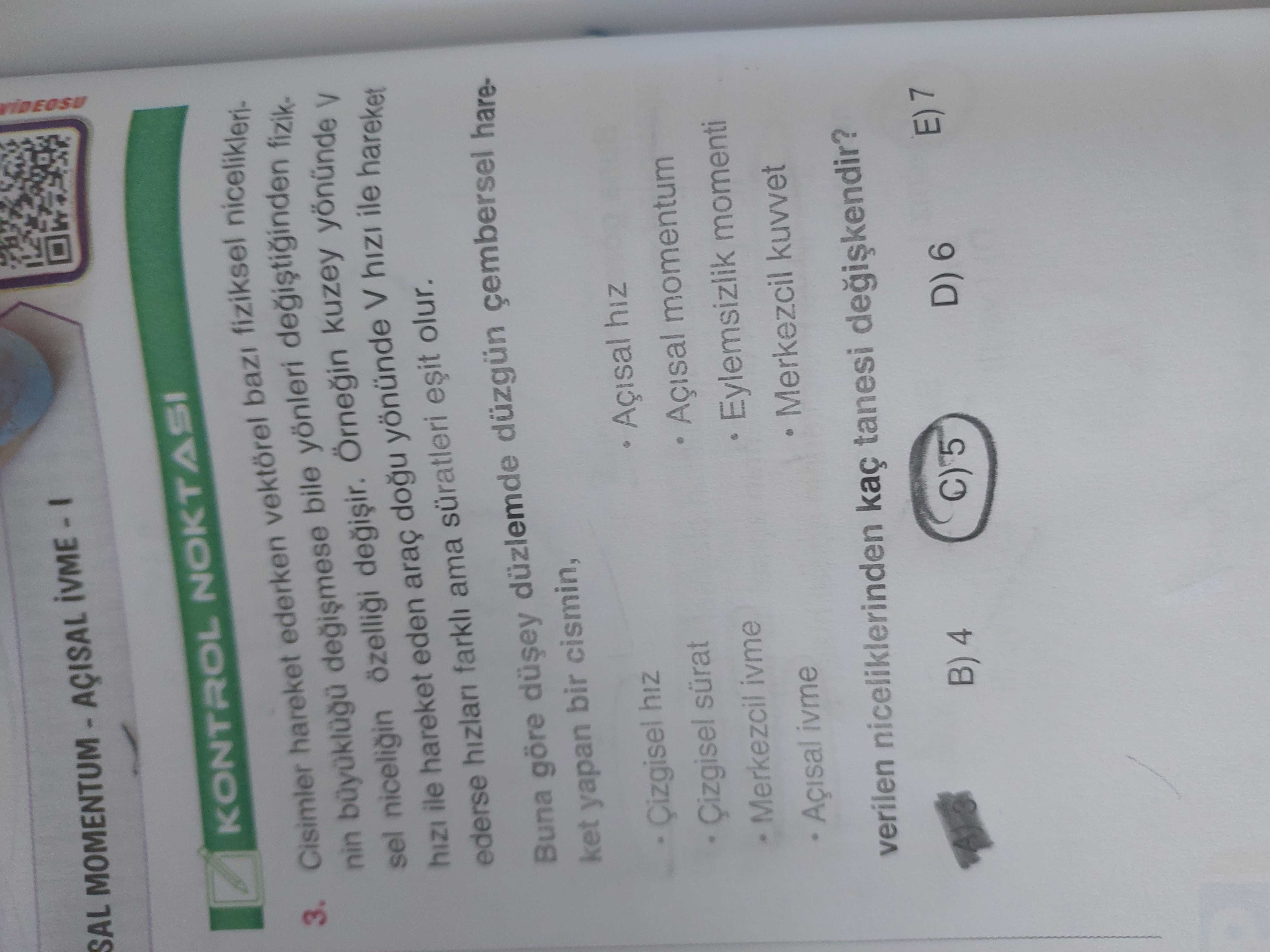 SAL KONTROL NOKTASI Cisimler hareket ederken vektörel fiziksel nicelikleri3. nin bile yönleri degistiginden fiziksel niceligin özelligi kuzey yönünde V hizi ile hareket eden araç yönünde V hizi ile hareket ederse farkli ama süratleri olur. Buna göre düzlemde düzgün hareket yapan bir cismin, hiz Açisal hiz sürat Açisal momentum Merkezcil ivme Eylemsizlik momenti Açisal ivme Merkezcil kuvvet verilen niceliklerinden kaç tanesi B) 4 D) 6 E) 7 SAL KONTROL NOKTASI Cisimler hareket ederken vektörel fiziksel nicelikleri3. Buna göre düzlemde düzgün hareket yapan bir cismin, hiz Açisal hiz sürat Açisal momentum Merkezcil ivme Eylemsizlik momenti Açisal ivme Merkezcil kuvvet verilen niceliklerinden kaç tanesi B) 4 D) 6 E) 7. ?? Model.Question.title