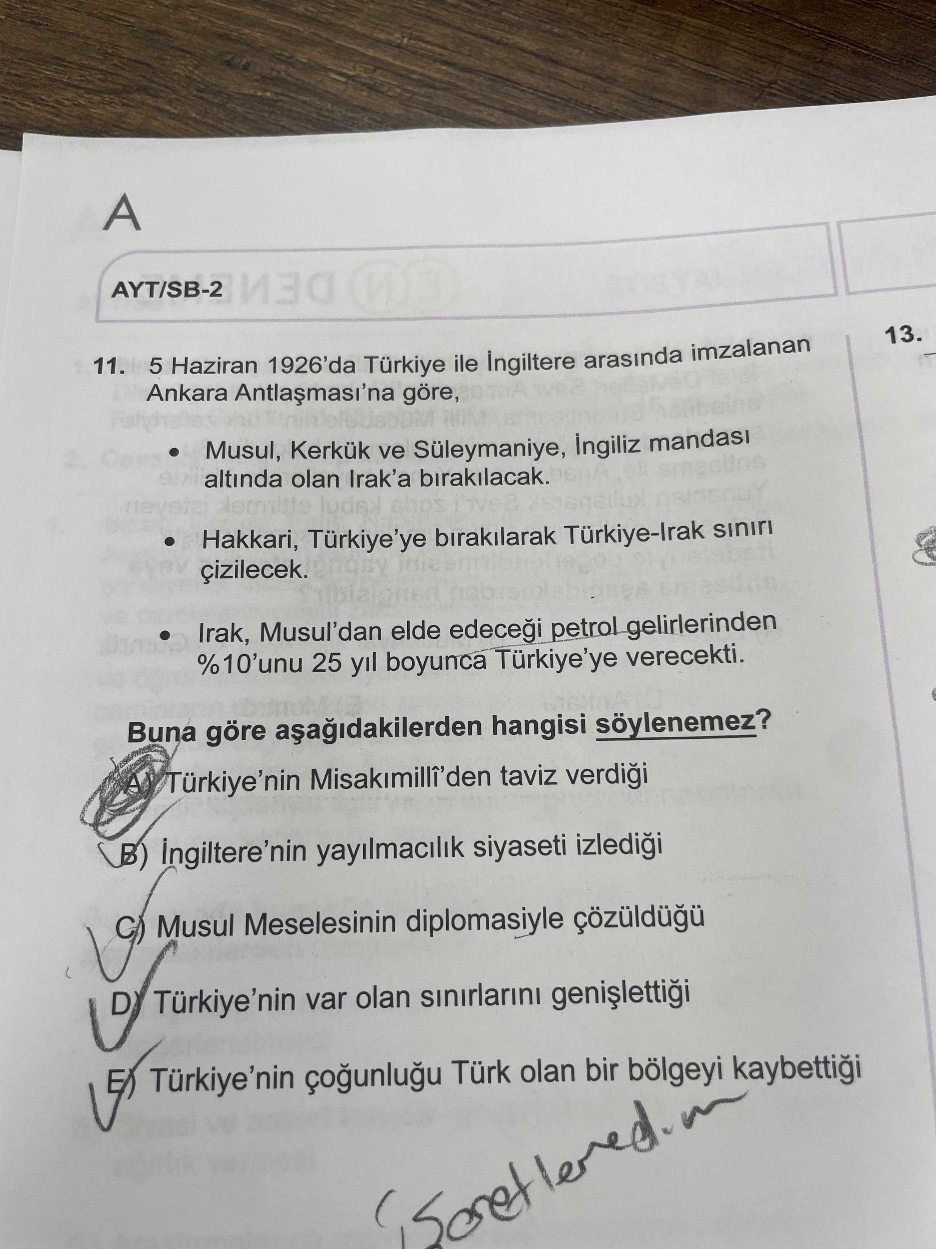 A AYT/SB-2 13. 11. 5 Haziran 1926'da Türkiye ile arasinda imzalanan Ankara göre, Musul, Kerkük ve Süleymaniye, altinda olan Irak'a birakilacak. Hakkari, birakilarak Irak, Musul'dan elde petrol gelirlerinden %10'unu 25 yil boyunca Turkiye'ye verecekti. Buna göre hangisi Türkiye'nin Misakimilli'den taviz yayilmacilik siyaseti Musul Meselesinin diplomasiyle var olan sinirlarini Türkiye'nin Türk olan bir bölgeyi kaybettii A AYT/SB-2 13. Buna göre hangisi Türkiye'nin Misakimilli'den taviz yayilmacilik siyaseti Musul Meselesinin diplomasiyle var olan sinirlarini Türkiye'nin Türk olan bir bölgeyi kaybettii. ?? Model.Question.title
