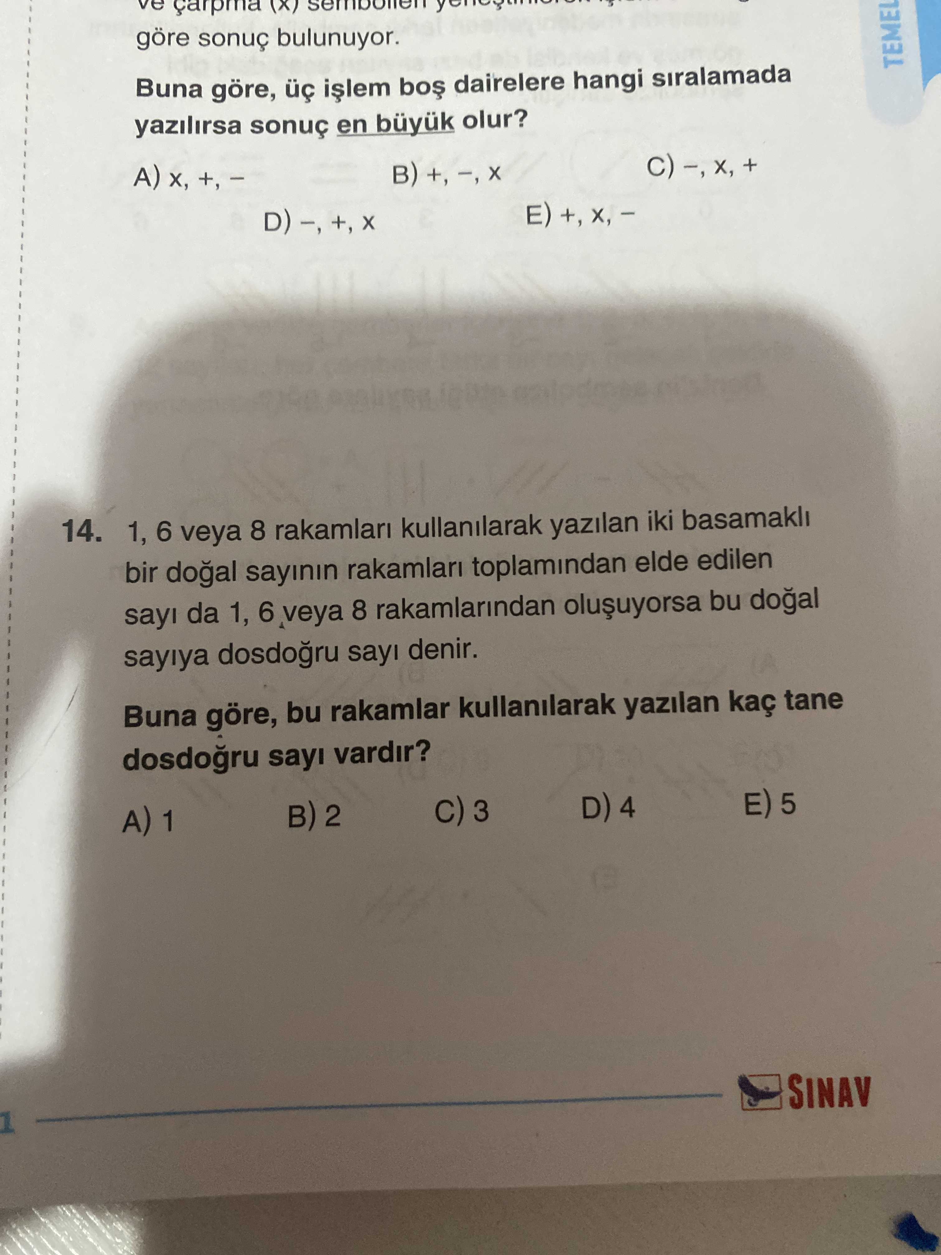 Ve göre sonuç bulunuyor. TEMEL Buna göre, dairelere hangi siralamada yazilirsa sonuç en büyuk olur. 14. 1, 6 veya 8 rakamlari kullanilarak yazilan iki basamakli bir sayinin rakamlari toplamindan elde edilen sayi da 1, 6 veya 8 rakamlarindan bu sayiya sayi denir. Buna göre, bu rakamlar kullanilarak yazilan kaç tane sayi vardir. E) 5 D) 4 3 2 A) 1 SINAV ve göre sonuç bulunuyor. E) 5 D) 4 3 2 A) 1 SINAV. ?? Model.Question.title